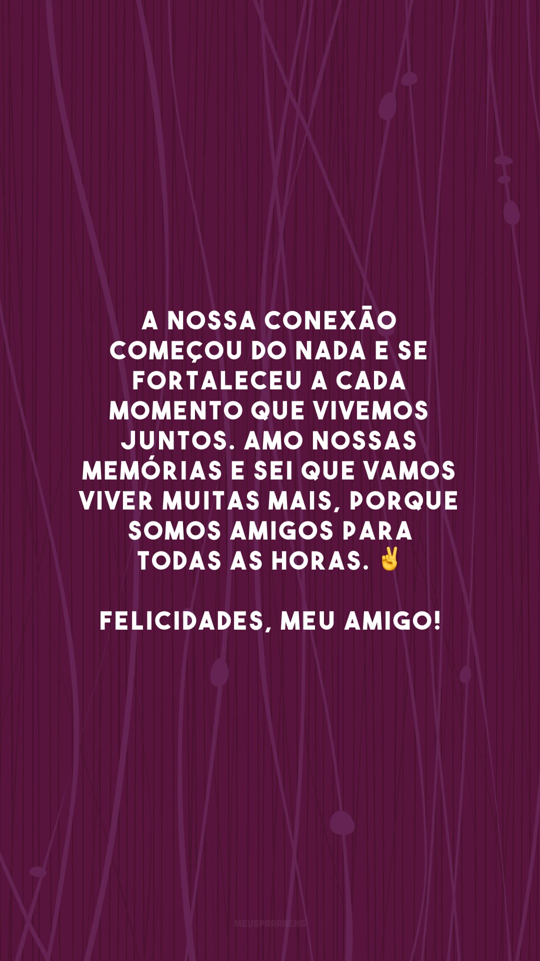 A nossa conexão começou do nada e se fortaleceu a cada momento que vivemos juntos. Amo nossas memórias e sei que vamos viver muitas mais, porque somos amigos para todas as horas. ✌ Felicidades, meu amigo!