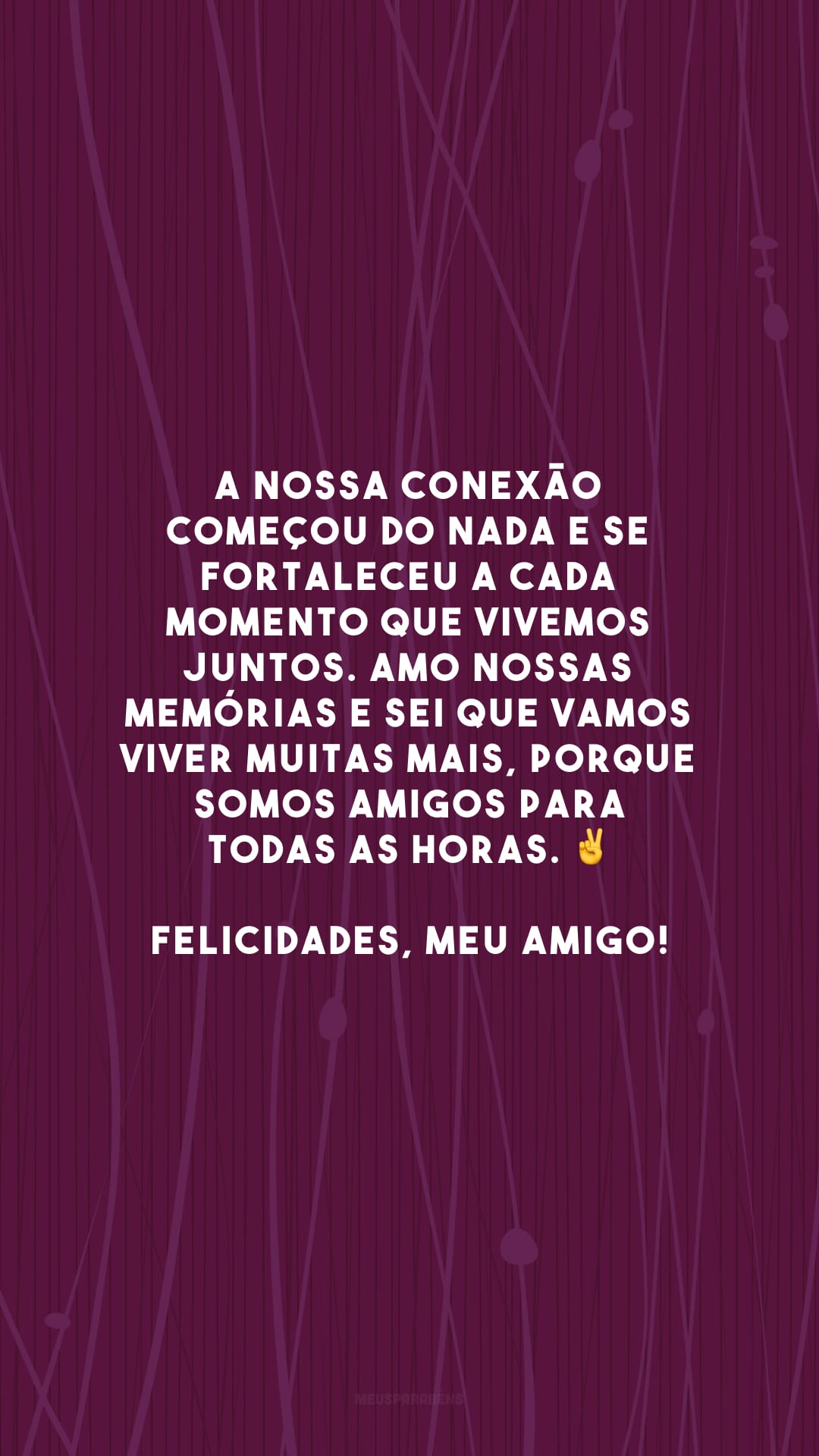 A nossa conexão começou do nada e se fortaleceu a cada momento que vivemos juntos. Amo nossas memórias e sei que vamos viver muitas mais, porque somos amigos para todas as horas. ✌ Felicidades, meu amigo!