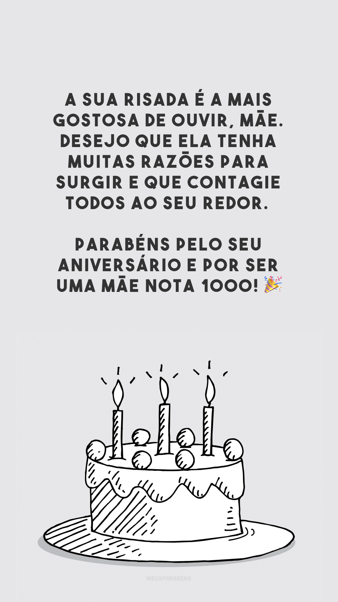 A sua risada é a mais gostosa de ouvir, mãe. Desejo que ela tenha muitas razões para surgir e que contagie todos ao seu redor. Parabéns pelo seu aniversário e por ser uma mãe nota 1000! 🎉