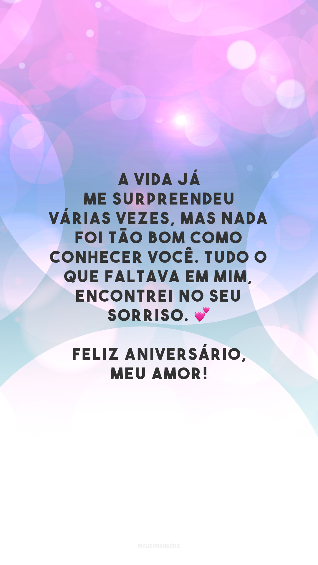 A vida já me surpreendeu várias vezes, mas nada foi tão bom como conhecer você. Tudo o que faltava em mim, encontrei no seu sorriso. 💕 Feliz aniversário, meu amor!