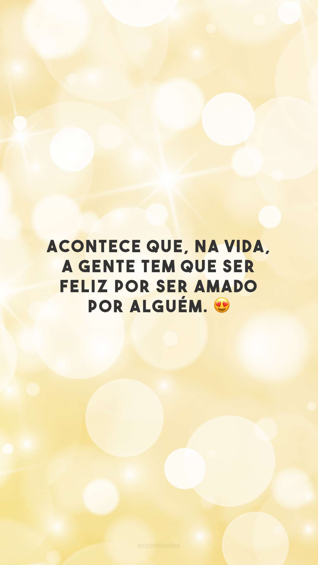 Acontece que, na vida, a gente tem que ser feliz por ser amado por alguém. 😍