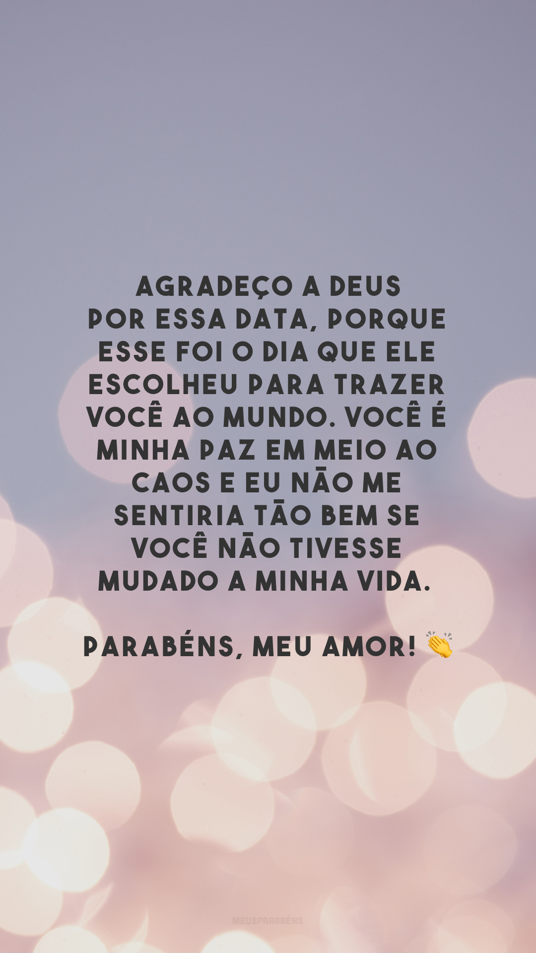 Agradeço a Deus por essa data, porque esse foi o dia que Ele escolheu para trazer você ao mundo. Você é minha paz em meio ao caos e eu não me sentiria tão bem se você não tivesse mudado a minha vida. Parabéns, meu amor! 👏