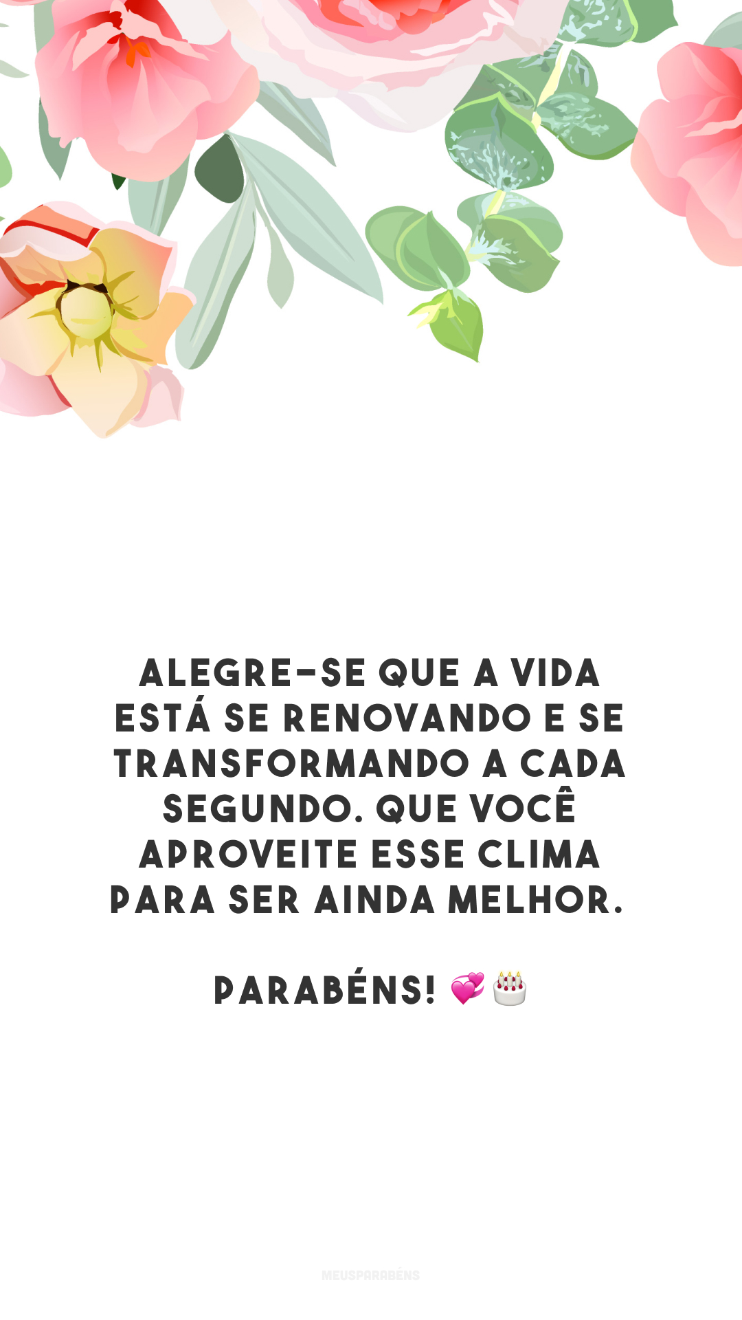 Alegre-se que a vida está se renovando e se transformando a cada segundo. Que você aproveite esse clima para ser ainda melhor. Parabéns! 💞🎂