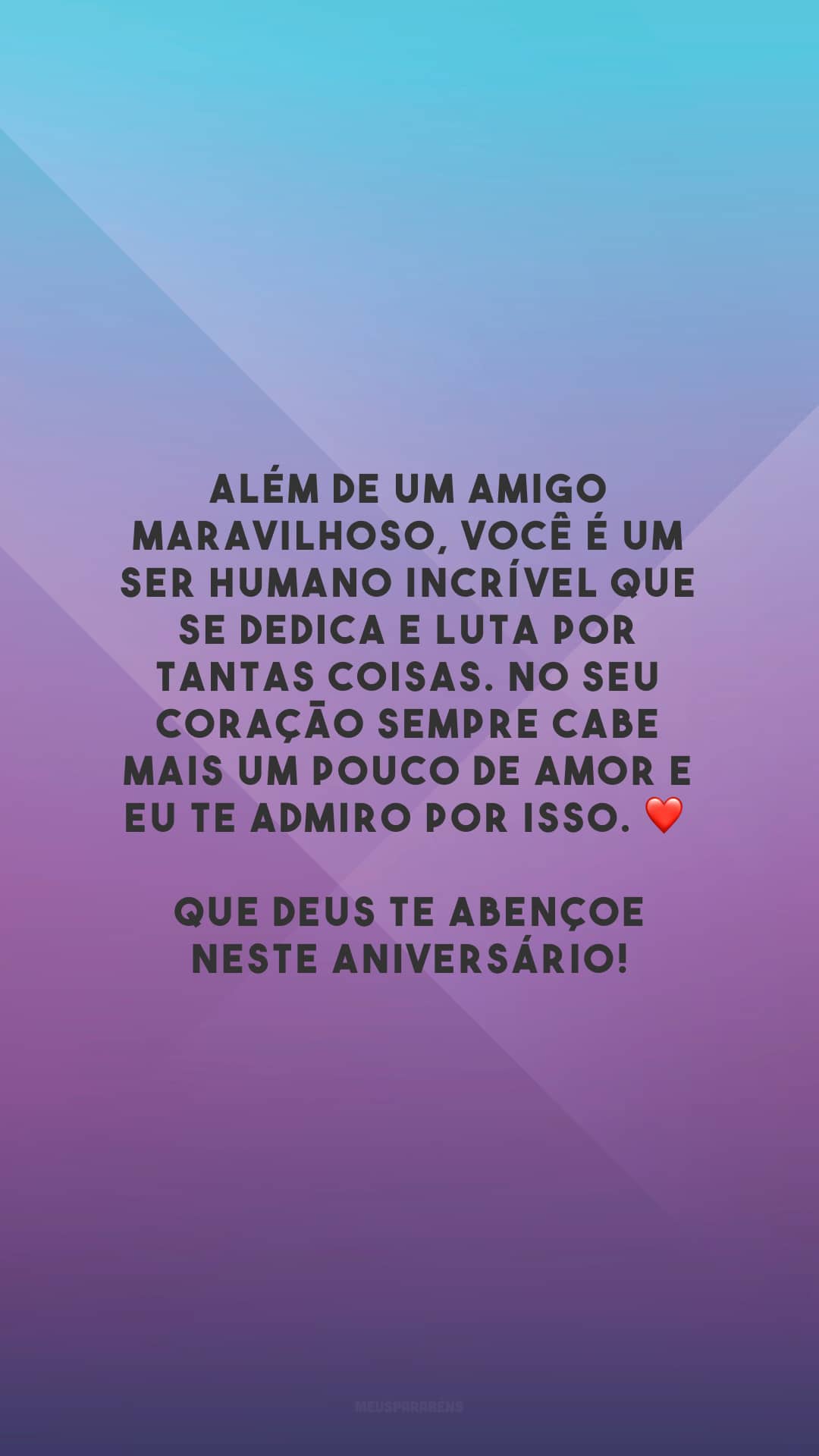 Além de um amigo maravilhoso, você é um ser humano incrível que se dedica e luta por tantas coisas. No seu coração sempre cabe mais um pouco de amor e eu te admiro por isso. ❤ Que Deus te abençoe neste aniversário!