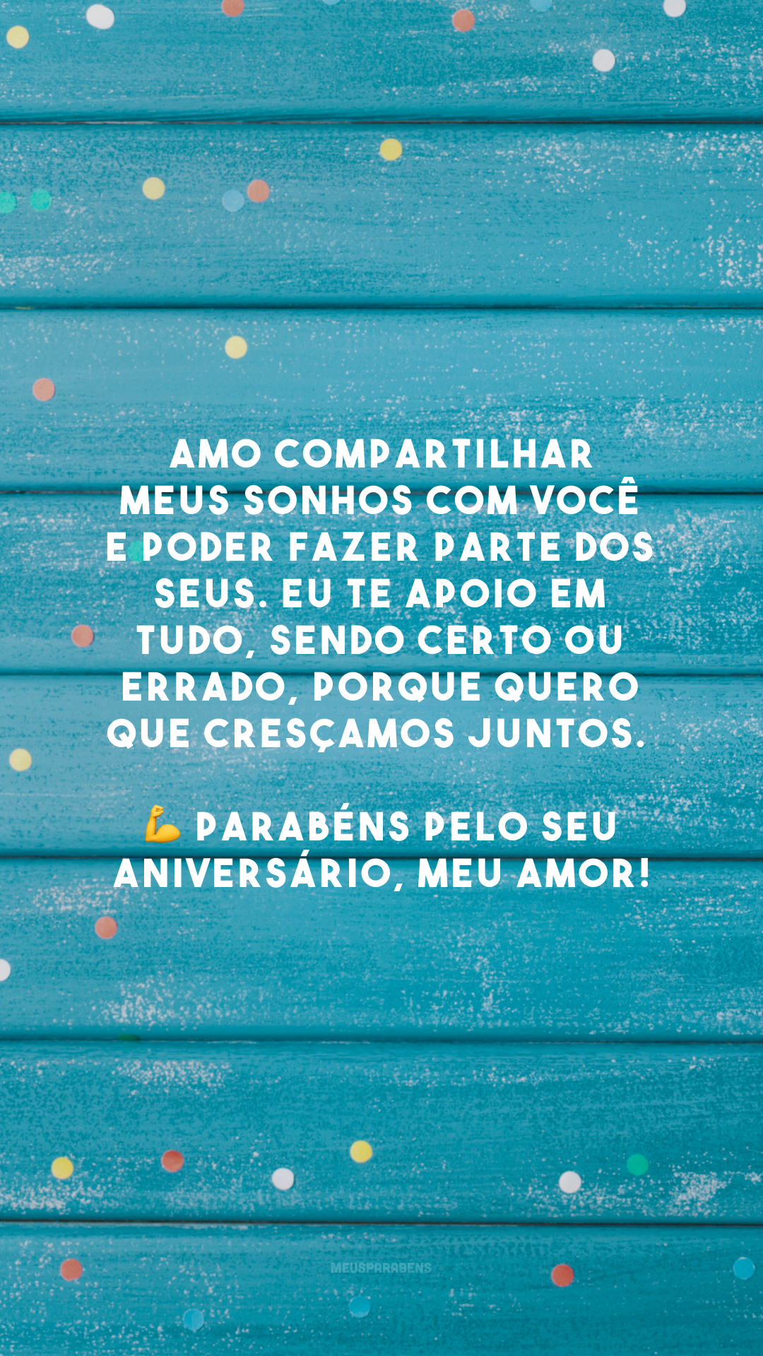 Amo compartilhar meus sonhos com você e poder fazer parte dos seus. Eu te apoio em tudo, sendo certo ou errado, porque quero que cresçamos juntos. 💪 Parabéns pelo seu aniversário, meu amor!