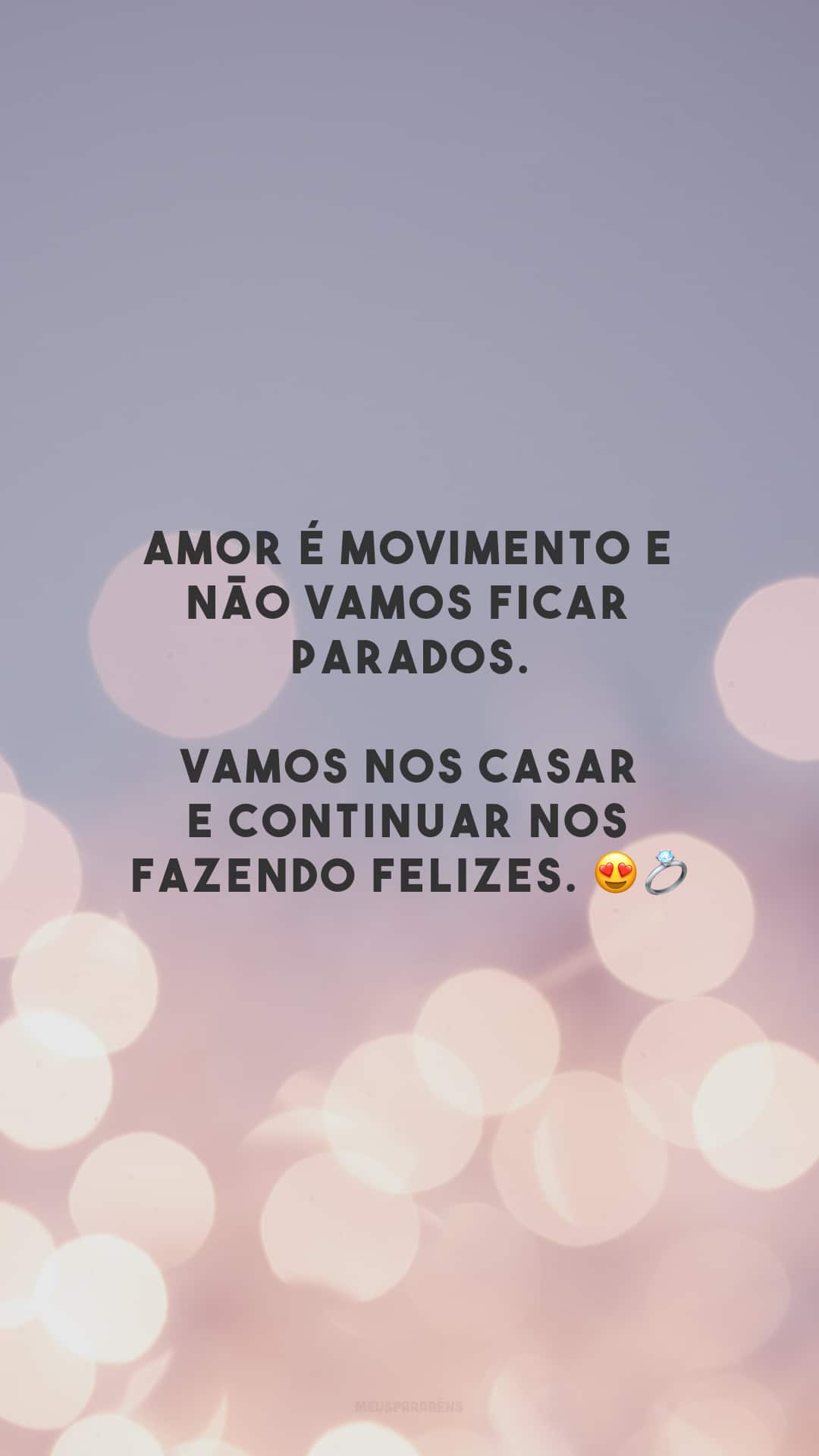 Amor é movimento e não vamos ficar parados. Vamos nos casar e continuar nos fazendo felizes. 😍💍