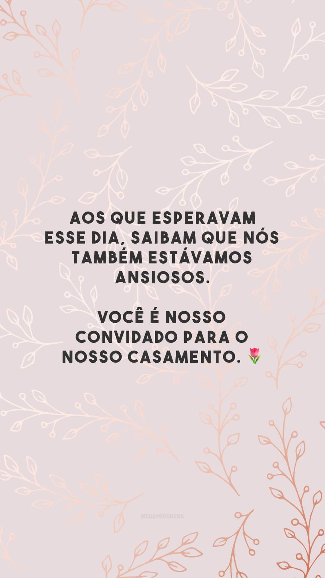 Aos que esperavam esse dia, saibam que nós também estávamos ansiosos. Você é nosso convidado para o nosso casamento. 🌷