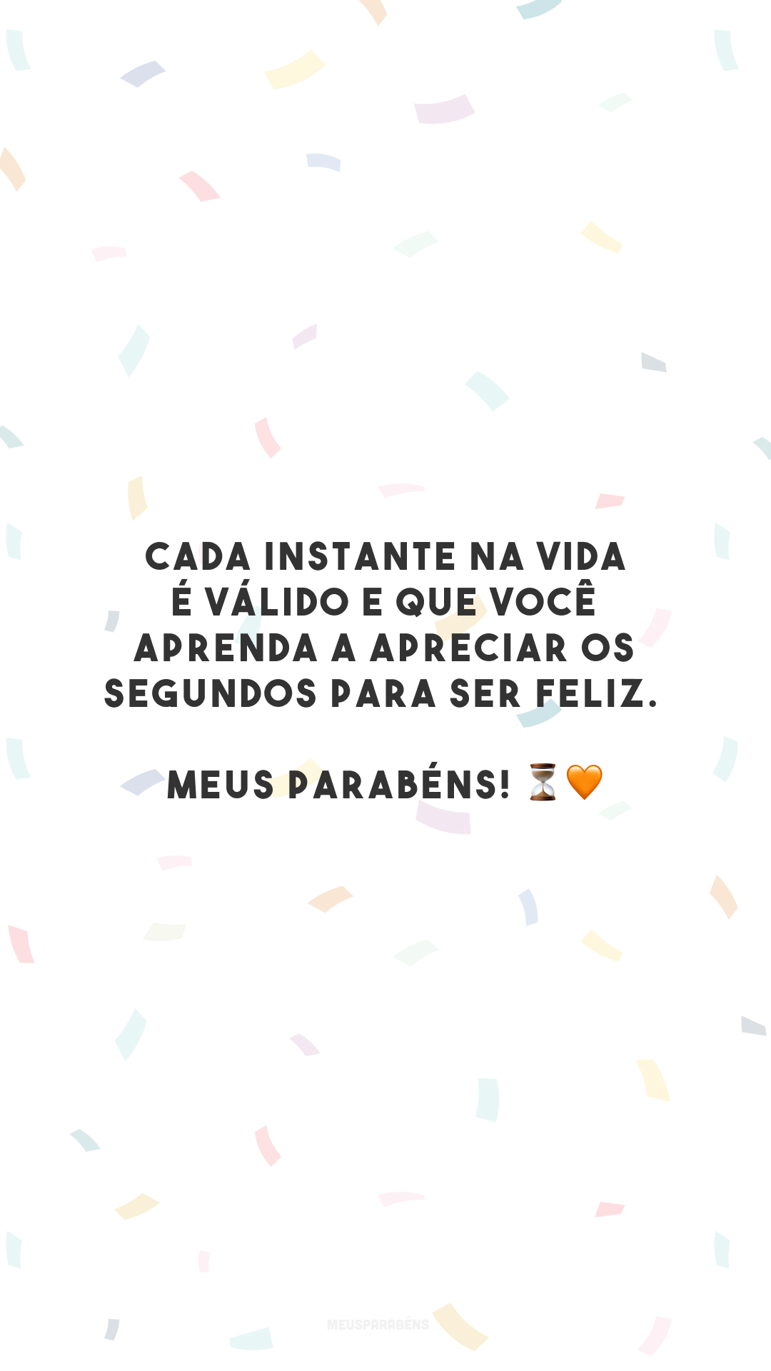 Cada instante na vida é válido e que você aprenda a apreciar os segundos para ser feliz. Meus parabéns! ⏳🧡