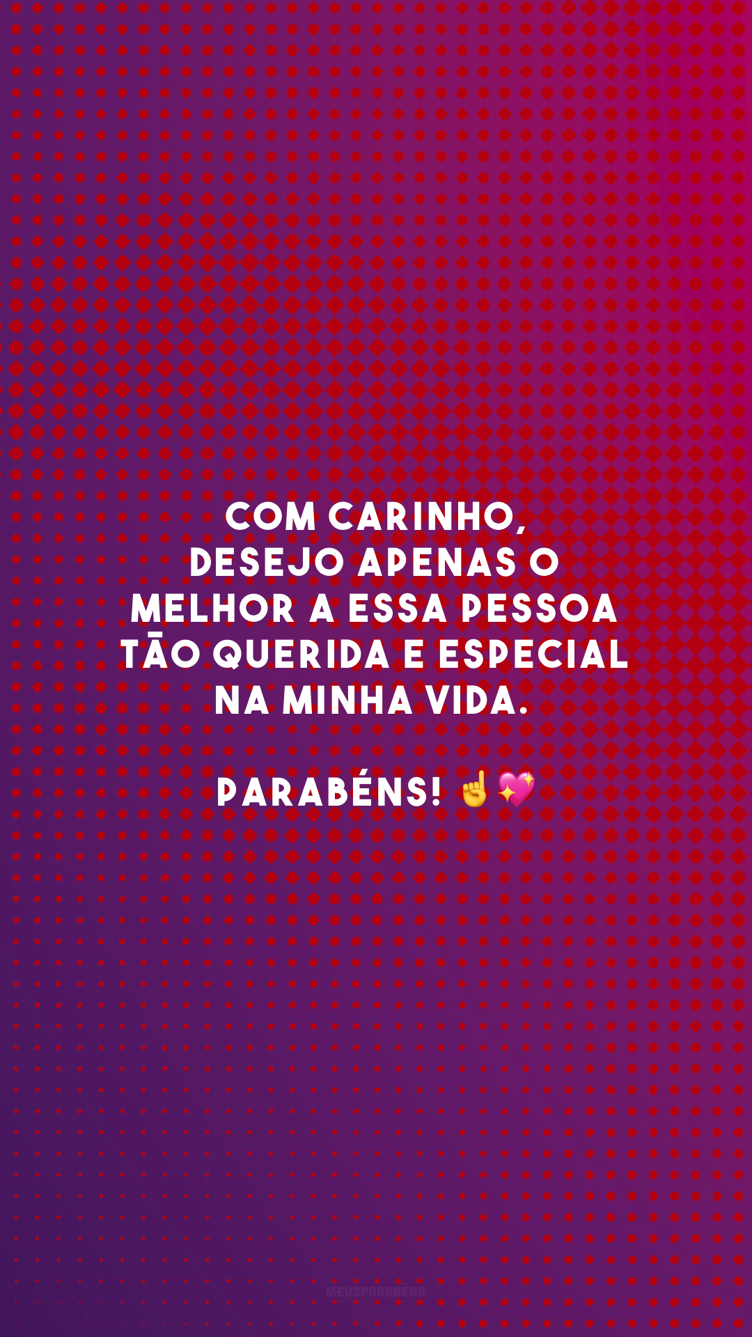 Com carinho, desejo apenas o melhor a essa pessoa tão querida e especial na minha vida. Parabéns! ☝️💖