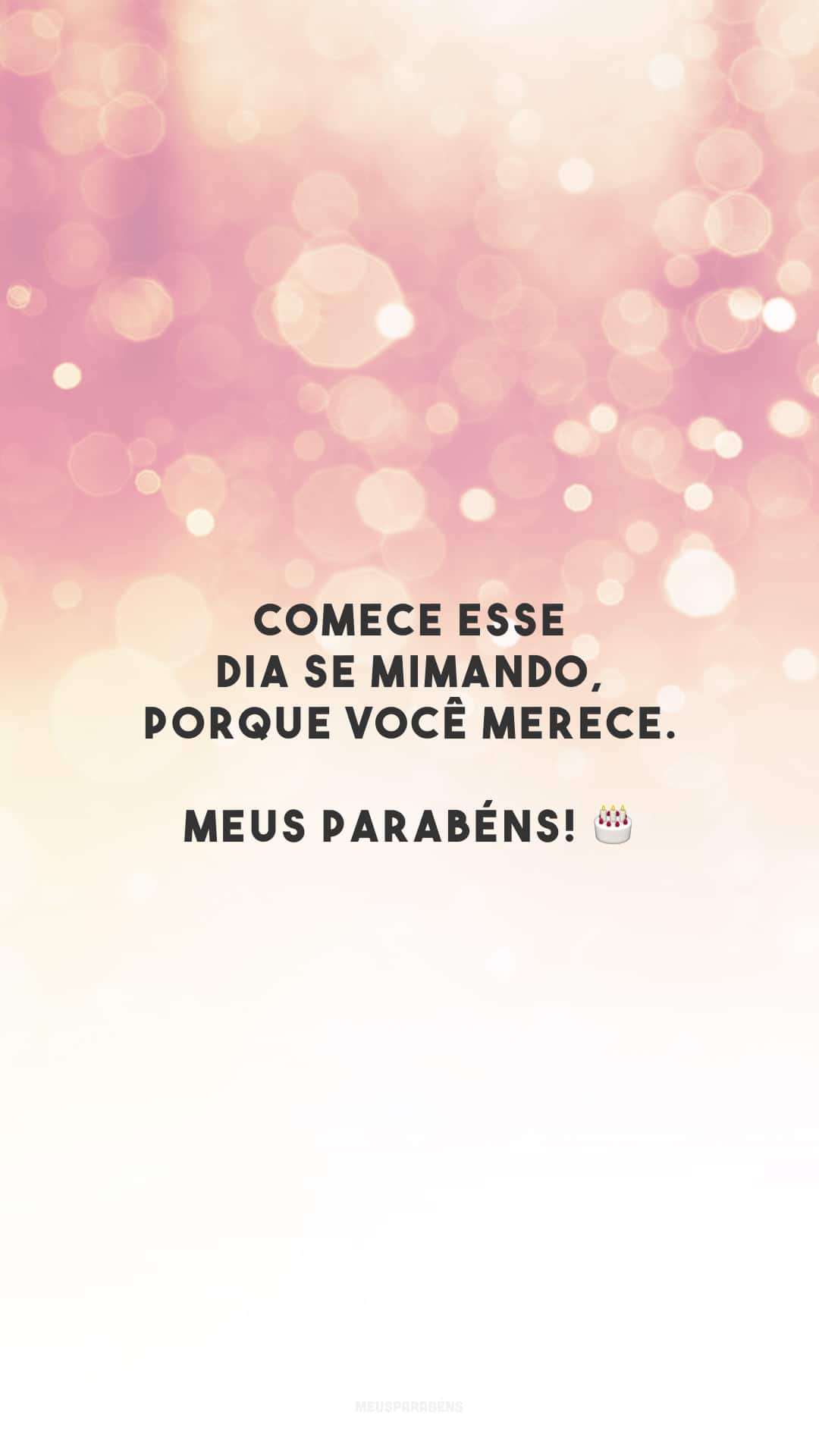 Comece esse dia se mimando, porque você merece. Meus parabéns! 🎂