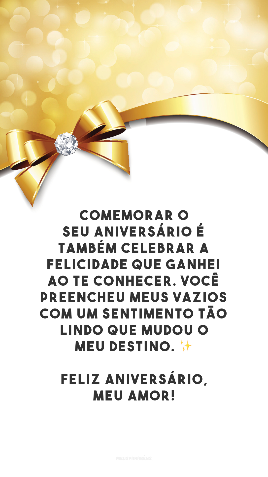 Comemorar o seu aniversário é também celebrar a felicidade que ganhei ao te conhecer. Você preencheu meus vazios com um sentimento tão lindo que mudou o meu destino. ✨ Feliz aniversário, meu amor!