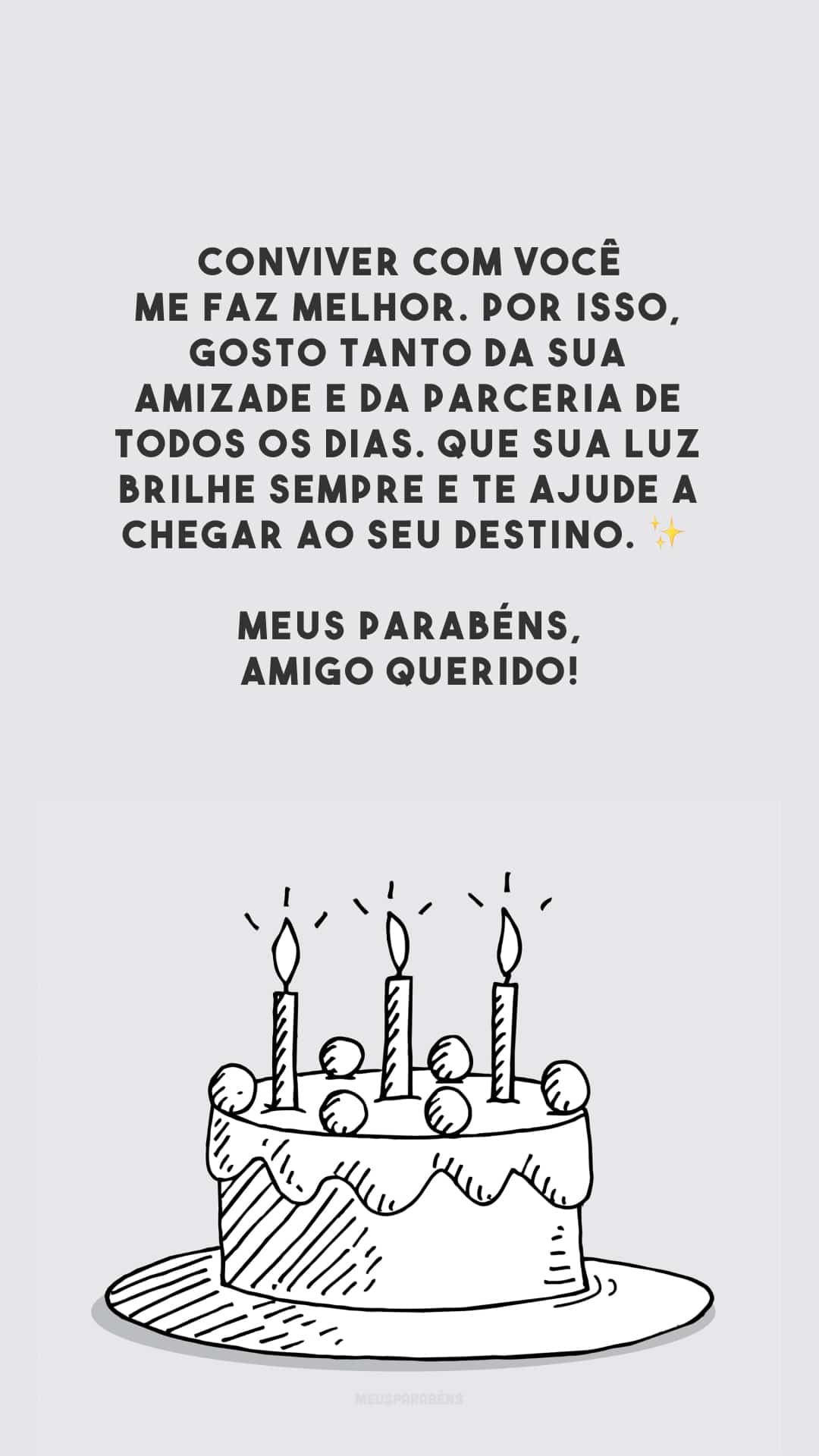 Conviver com você me faz melhor. Por isso, gosto tanto da sua amizade e da parceria de todos os dias. Que sua luz brilhe sempre e te ajude a chegar ao seu destino. ✨ Meus parabéns, amigo querido!