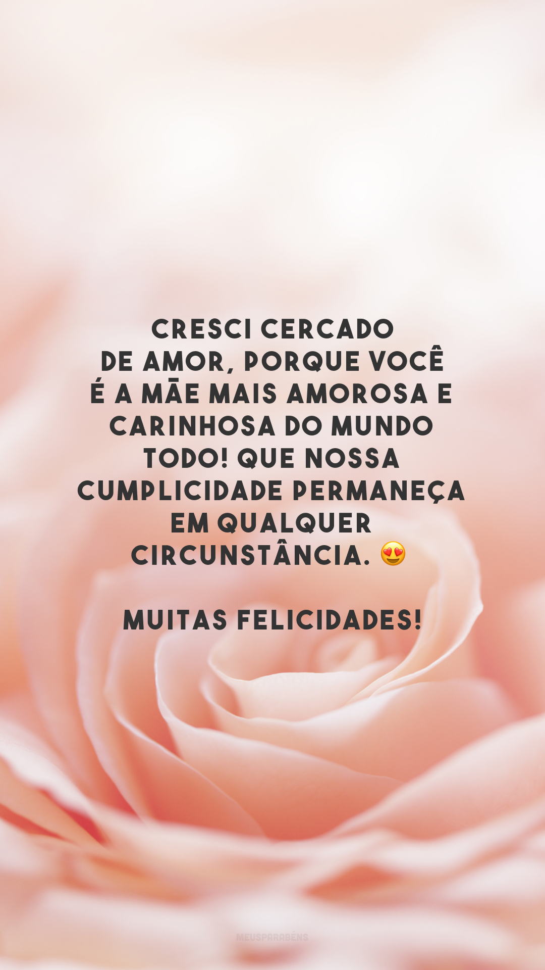 Cresci cercado de amor, porque você é a mãe mais amorosa e carinhosa do mundo todo! Que nossa cumplicidade permaneça em qualquer circunstância. 😍 Muitas felicidades!