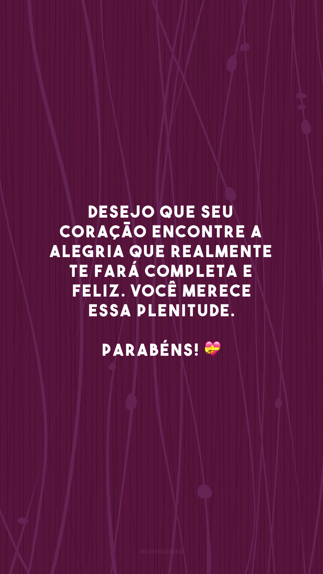 Desejo que seu coração encontre a alegria que realmente te fará completa e feliz. Você merece essa plenitude. Parabéns! 💝