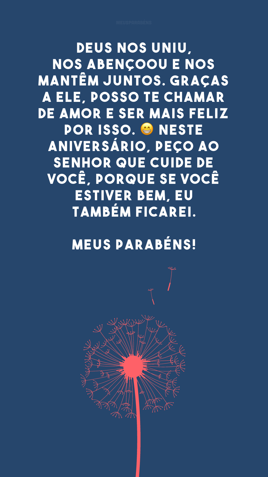 Deus nos uniu, nos abençoou e nos mantêm juntos. Graças a Ele, posso te chamar de amor e ser mais feliz por isso. 😁 Neste aniversário, peço ao Senhor que cuide de você, porque se você estiver bem, eu também ficarei. Meus parabéns!