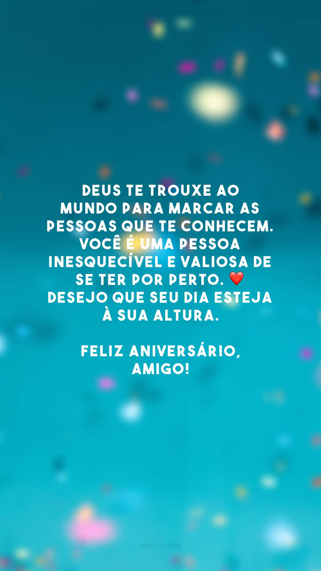 Deus te trouxe ao mundo para marcar as pessoas que te conhecem. Você é uma pessoa inesquecível e valiosa de se ter por perto. ❤ Desejo que seu dia esteja à sua altura. Feliz aniversário, amigo!