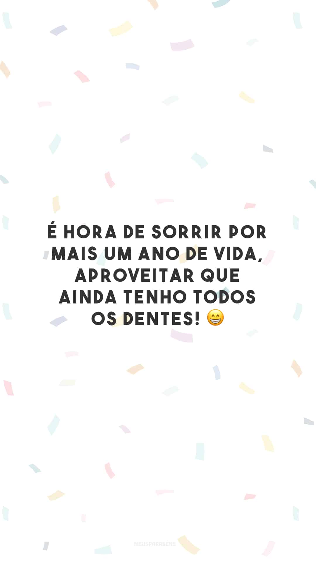 É hora de sorrir por mais um ano de vida, aproveitar que ainda tenho todos os dentes! 😁