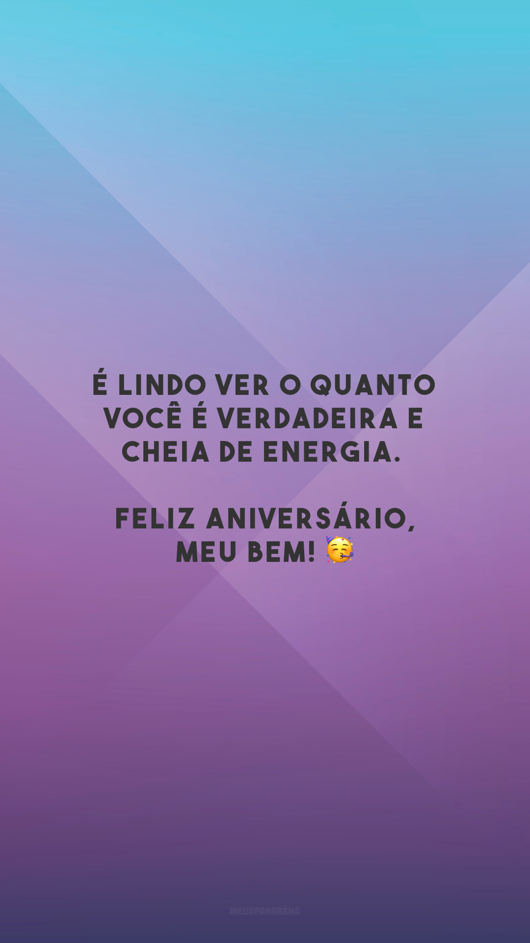 É lindo ver o quanto você é verdadeira e cheia de energia. Feliz aniversário, meu bem! 🥳