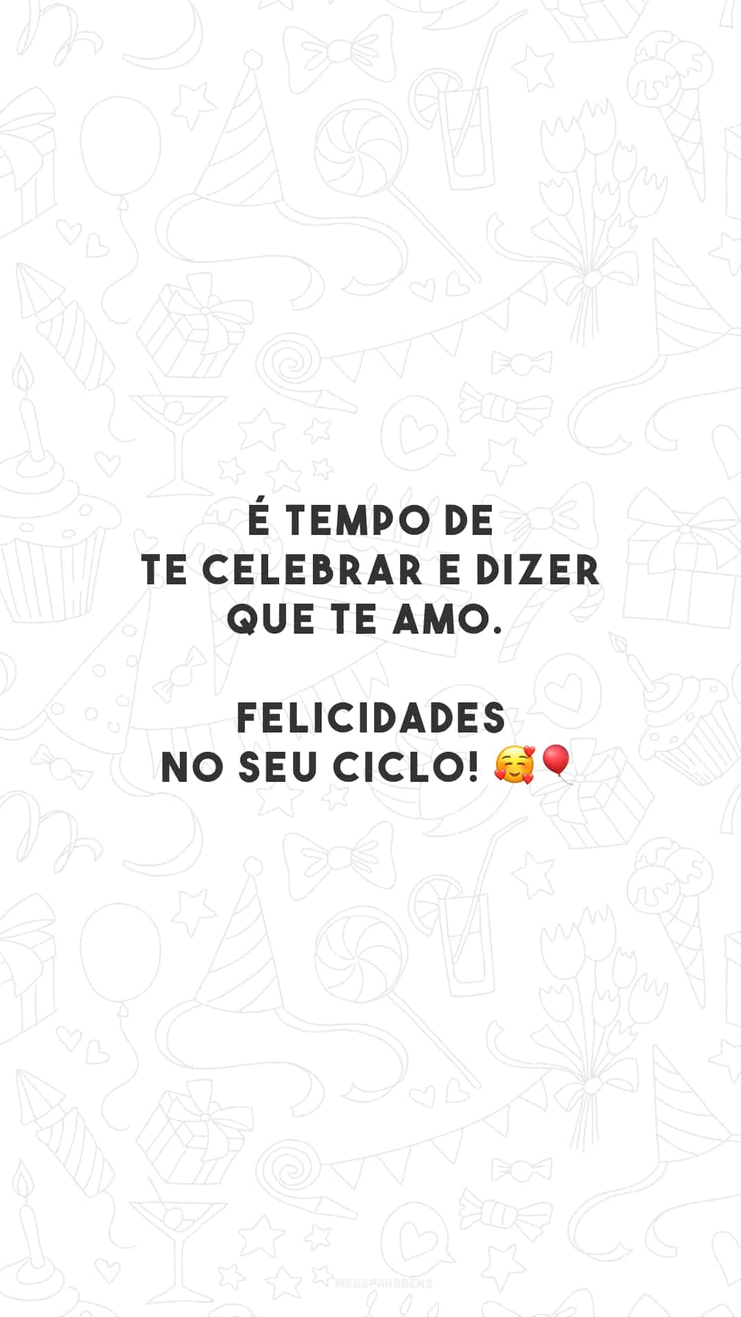 É tempo de te celebrar e dizer que te amo. Felicidades no seu ciclo! 🥰🎈