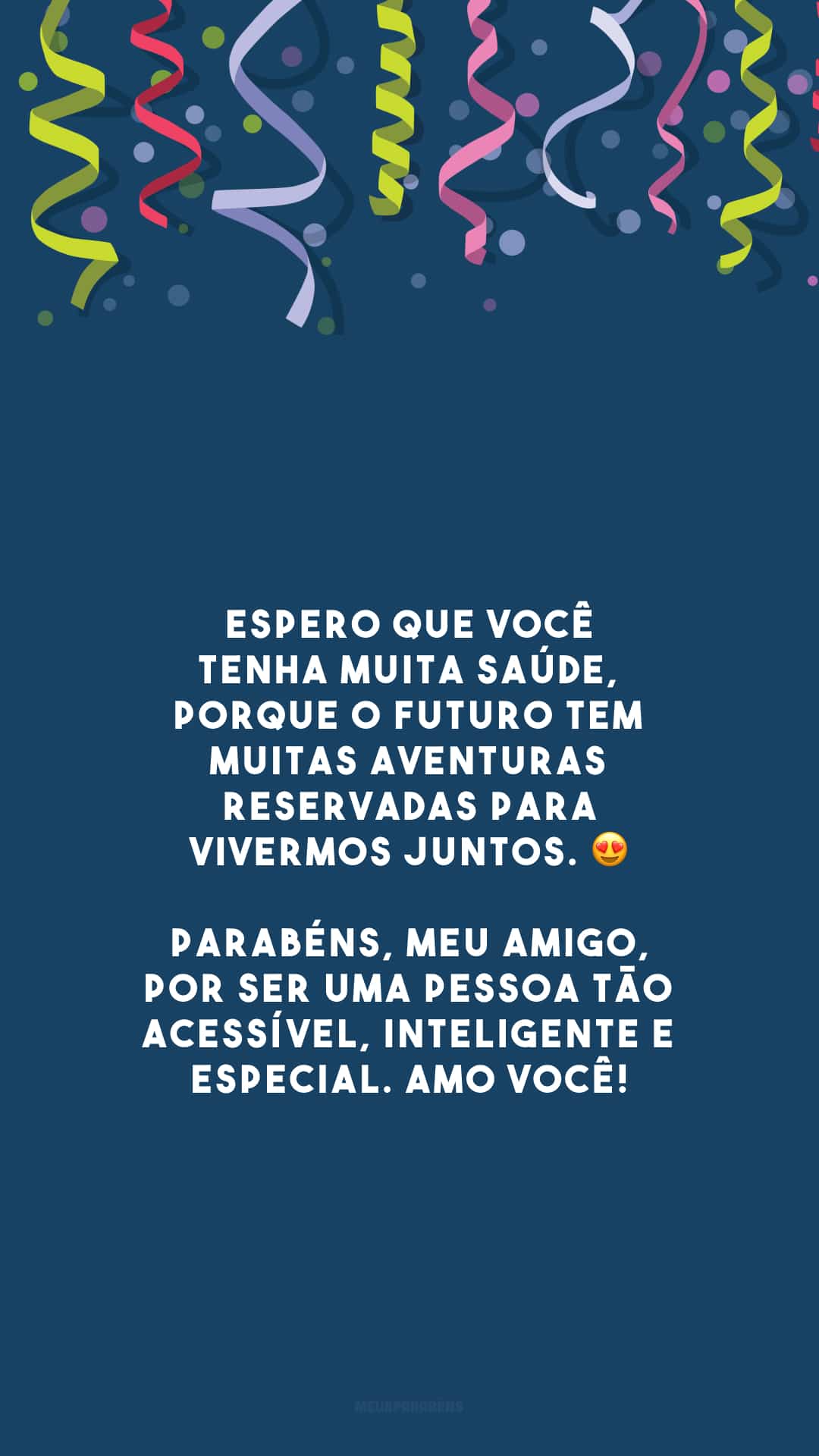 Espero que você tenha muita saúde, porque o futuro tem muitas aventuras reservadas para vivermos juntos. 😍 Parabéns, meu amigo, por ser uma pessoa tão acessível, inteligente e especial. Amo você!