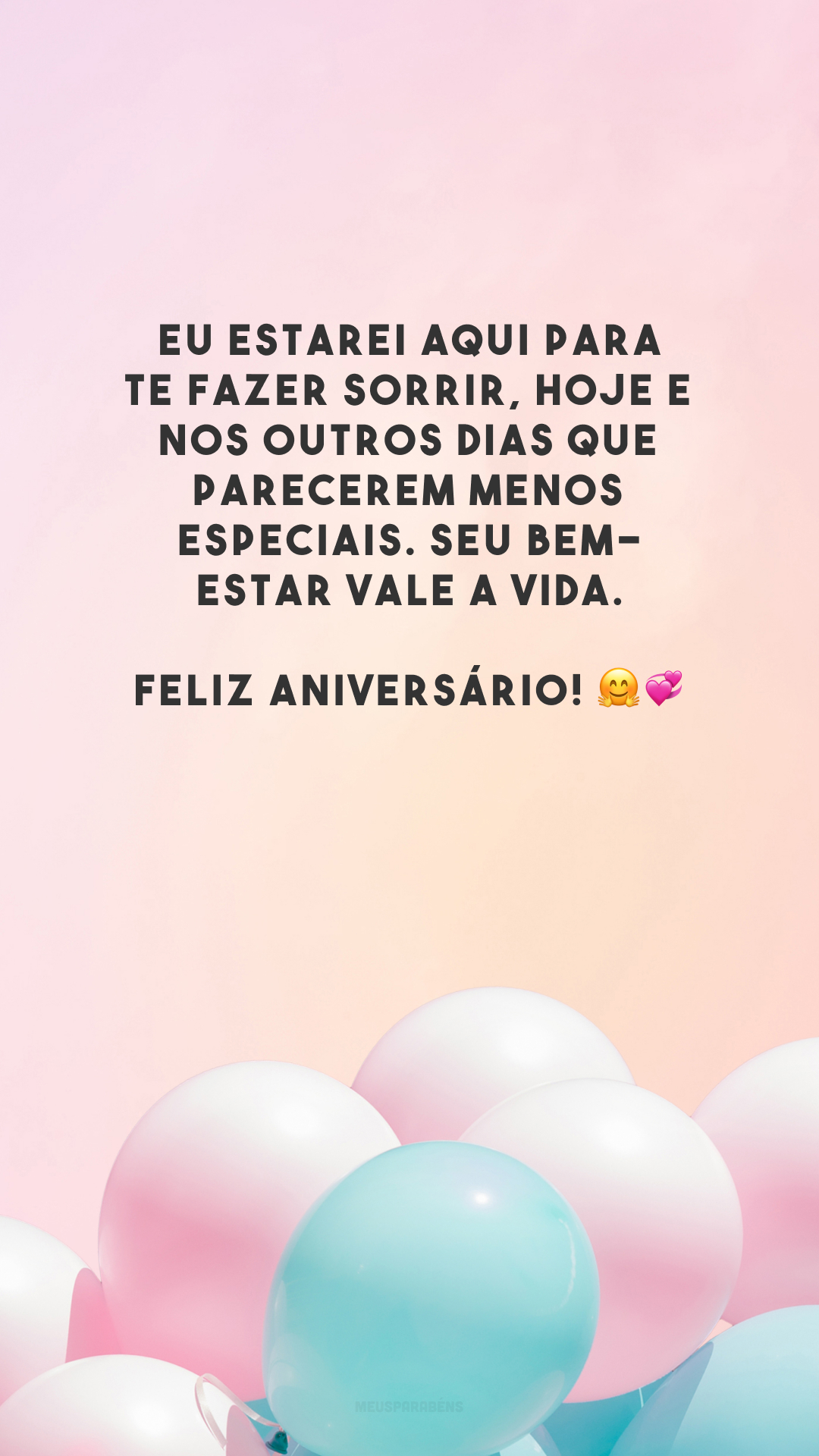 Eu estarei aqui para te fazer sorrir, hoje e nos outros dias que parecerem menos especiais. Seu bem-estar vale a vida. Feliz aniversário! 🤗💞