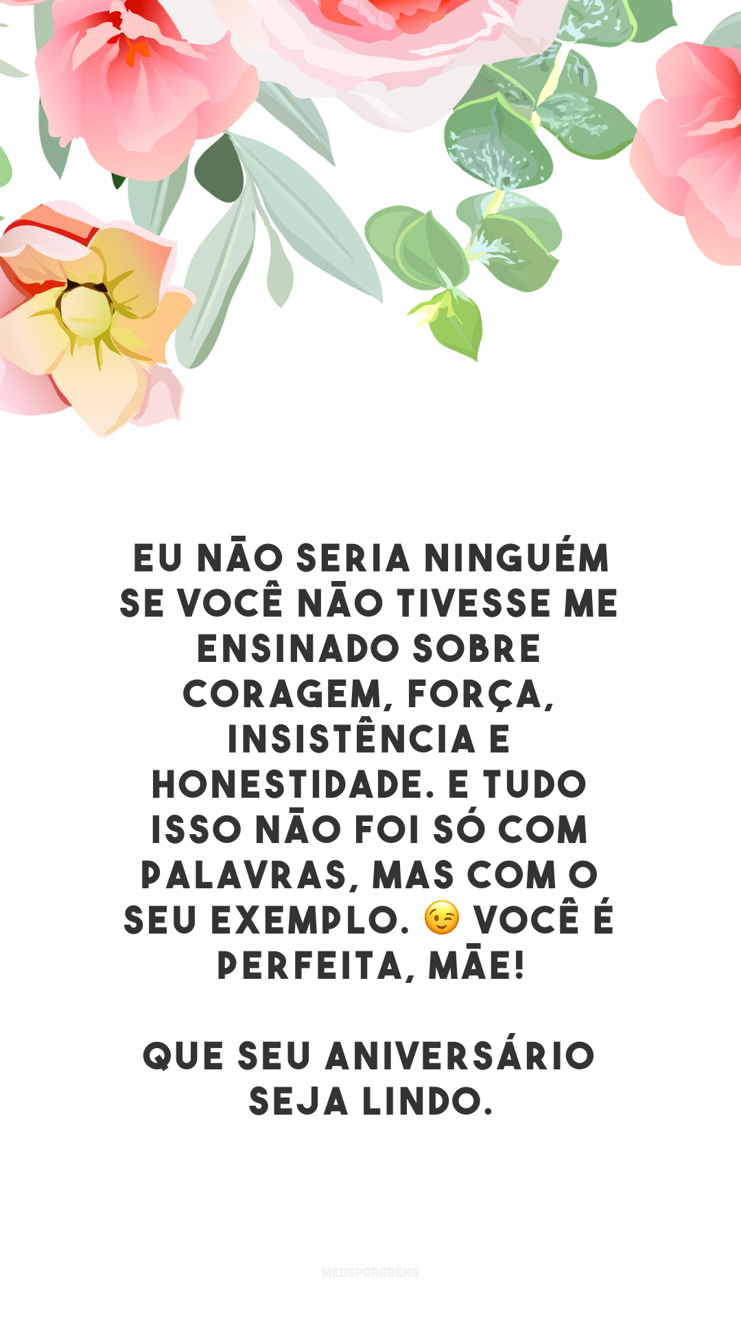 Eu não seria ninguém se você não tivesse me ensinado sobre coragem, força, insistência e honestidade. E tudo isso não foi só com palavras, mas com o seu exemplo. 😉 Você é perfeita, mãe! Que seu aniversário seja lindo.