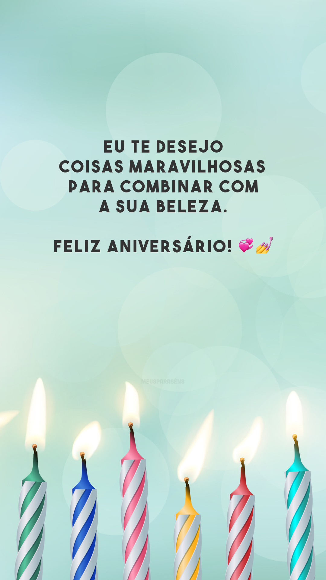 Eu te desejo coisas maravilhosas para combinar com a sua beleza. Feliz aniversário! 💞💅