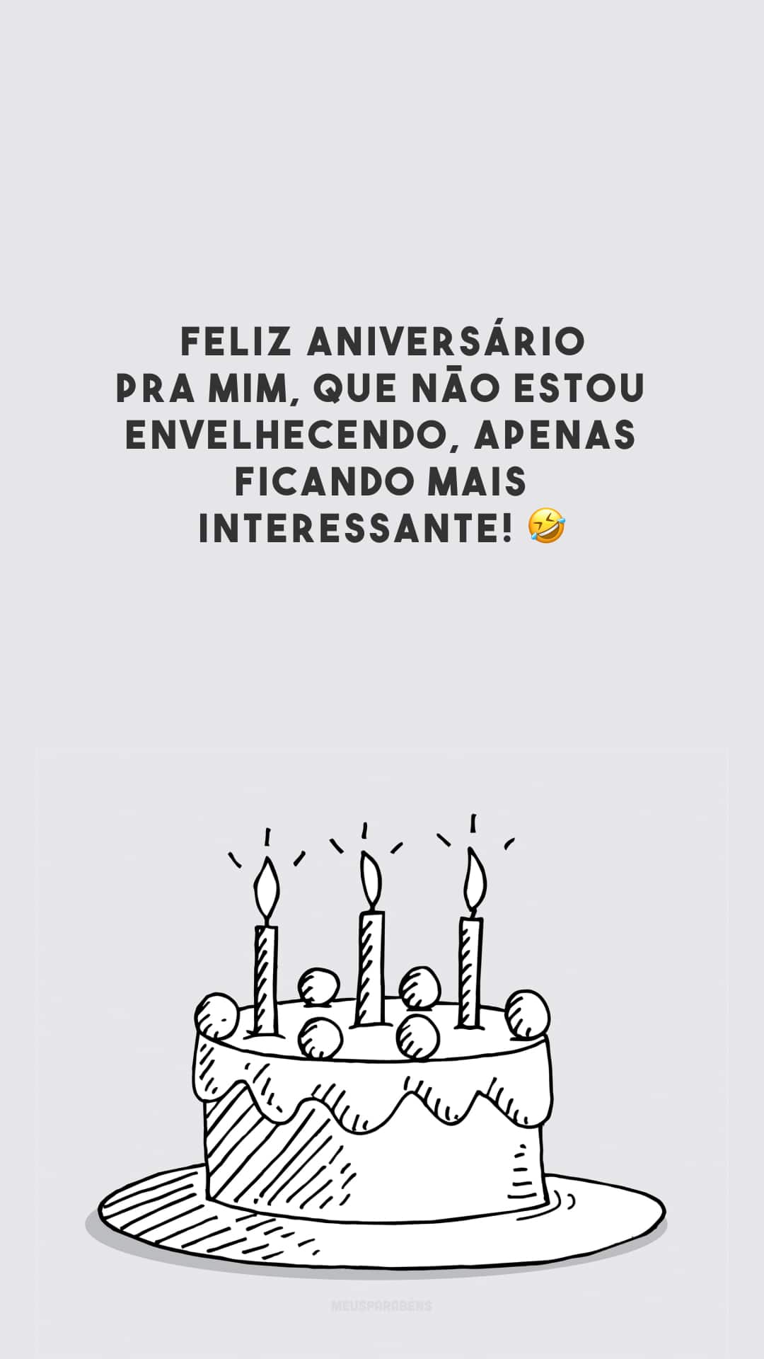 Feliz aniversário pra mim, que não estou envelhecendo, apenas ficando mais interessante! 🤣