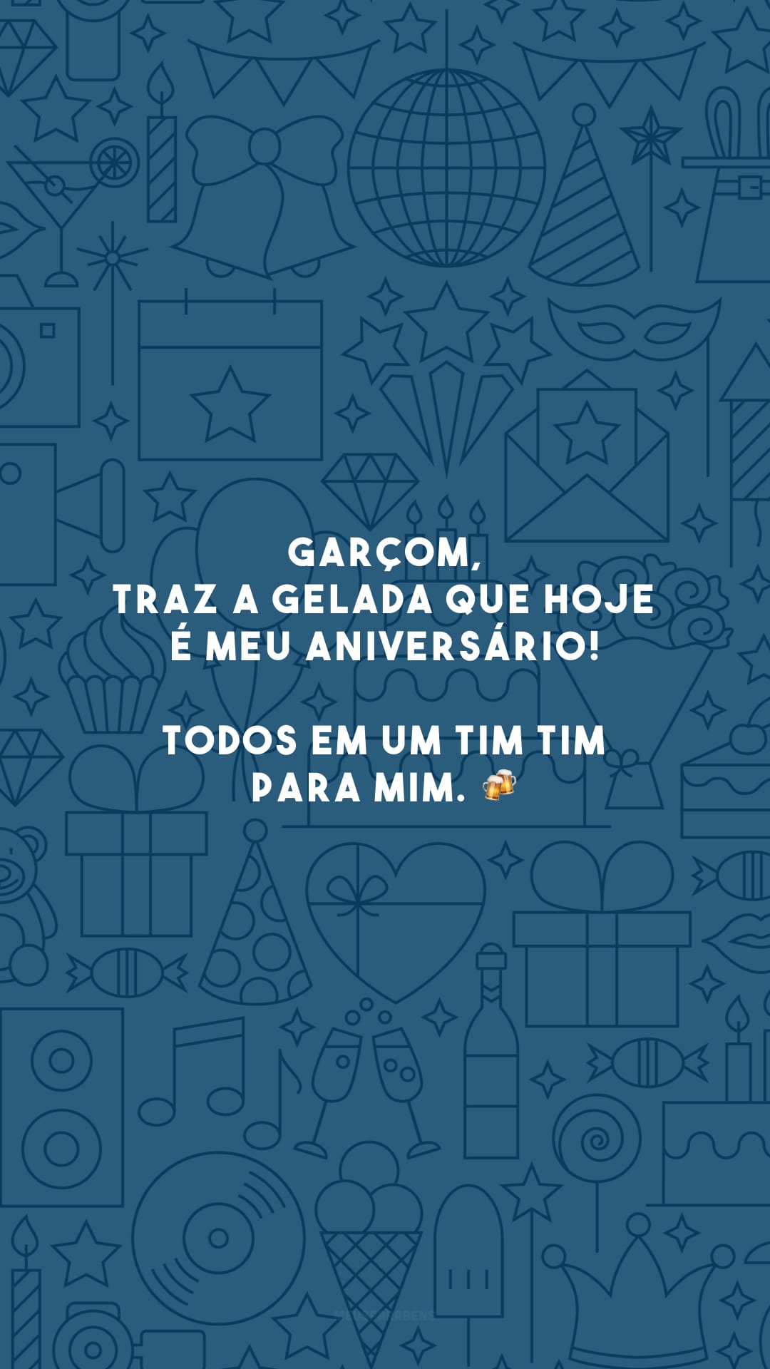 Garçom, traz a gelada que hoje é meu aniversário! Todos em um TIM TIM para mim. 🍻