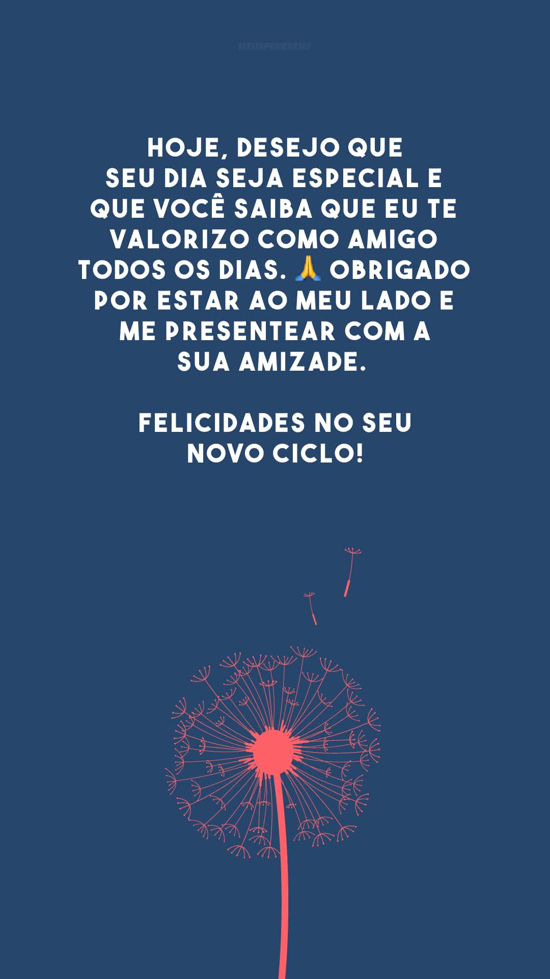 Hoje, desejo que seu dia seja especial e que você saiba que eu te valorizo como amigo todos os dias. 🙏 Obrigado por estar ao meu lado e me presentear com a sua amizade. Felicidades no seu novo ciclo!