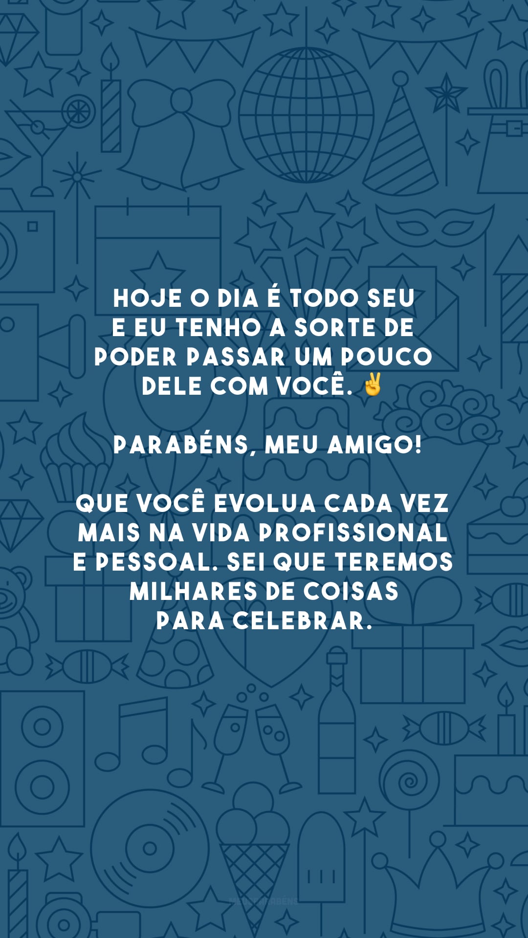 Hoje o dia é todo seu e eu tenho a sorte de poder passar um pouco dele com você. ✌ Parabéns, meu amigo! Que você evolua cada vez mais na vida profissional e pessoal. Sei que teremos milhares de coisas para celebrar.