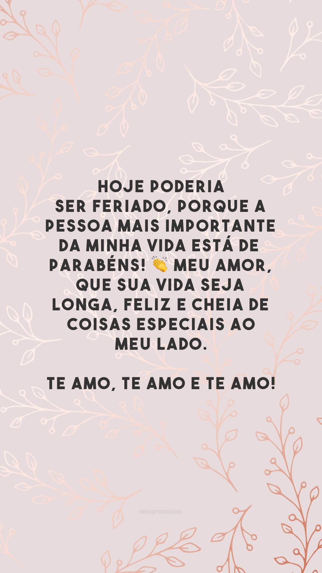 Hoje poderia ser feriado, porque a pessoa mais importante da minha vida está de parabéns! 👏 Meu amor, que sua vida seja longa, feliz e cheia de coisas especiais ao meu lado. Te amo, te amo e te amo!