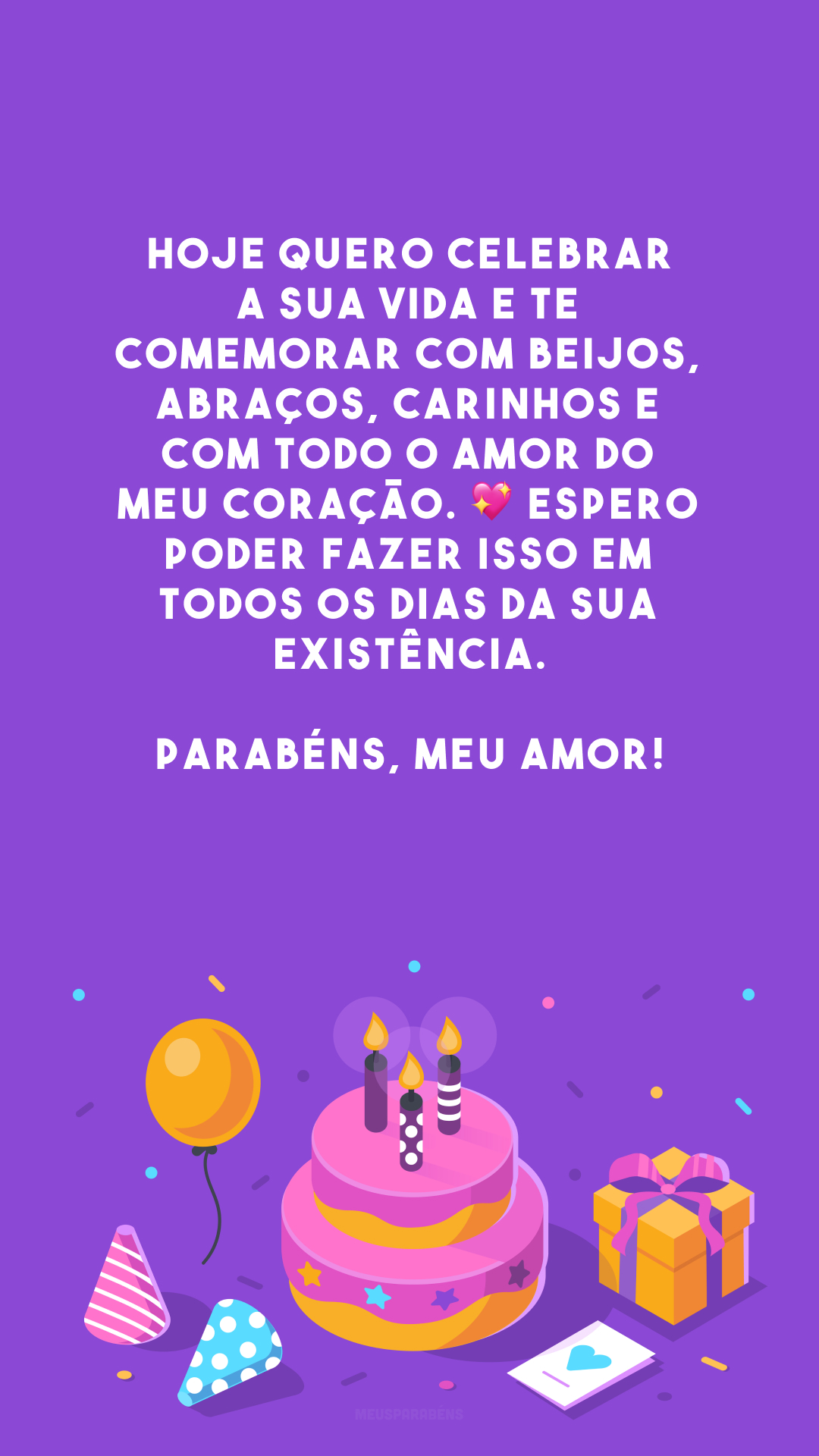 Hoje quero celebrar a sua vida e te comemorar com beijos, abraços, carinhos e com todo o amor do meu coração. 💖 Espero poder fazer isso em todos os dias da sua existência. Parabéns, meu amor!