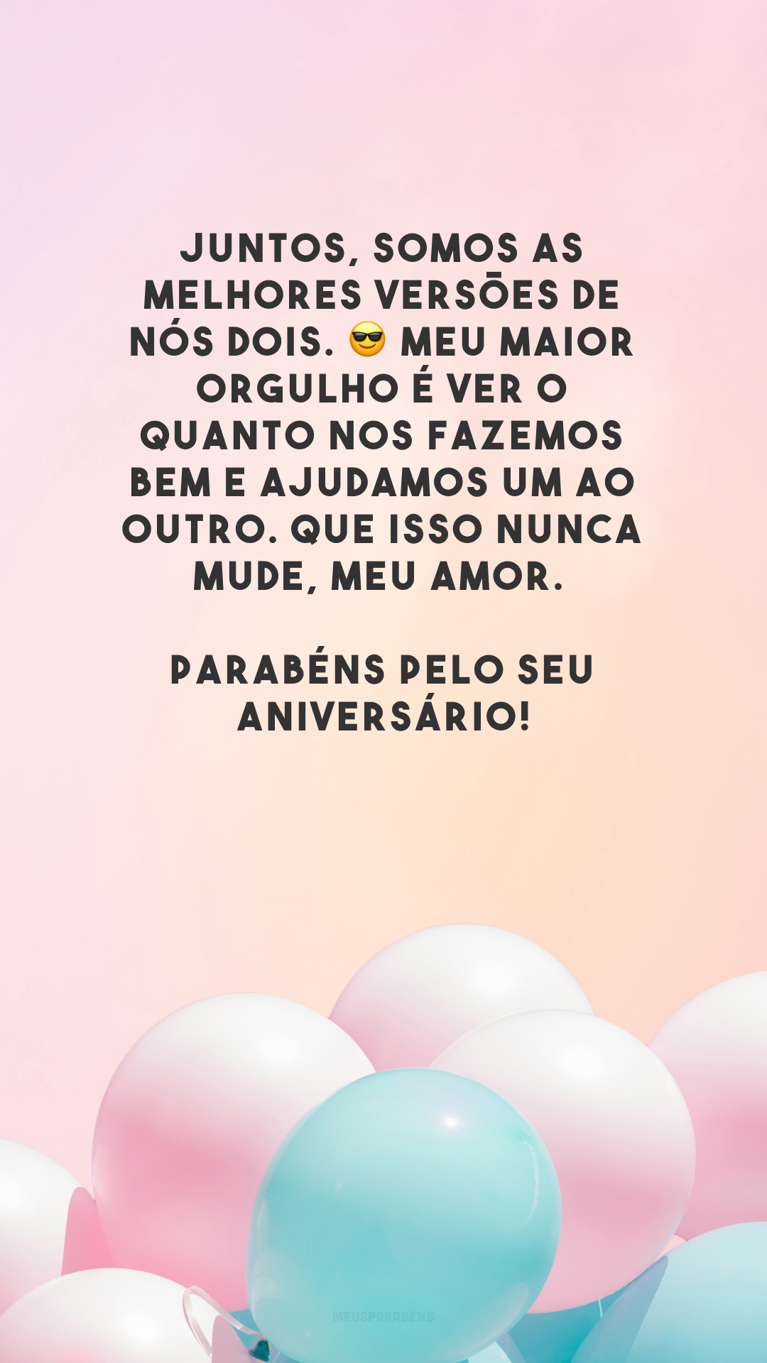 Juntos, somos as melhores versões de nós dois. 😎 Meu maior orgulho é ver o quanto nos fazemos bem e ajudamos um ao outro. Que isso nunca mude, meu amor. Parabéns pelo seu aniversário!