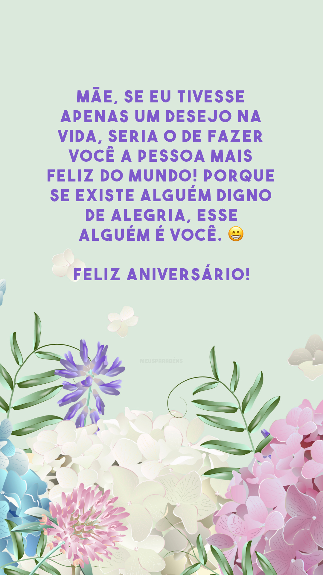 Mãe, se eu tivesse apenas um desejo na vida, seria o de fazer você a pessoa mais feliz do mundo! Porque se existe alguém digno de alegria, esse alguém é você. 😁 Feliz aniversário!