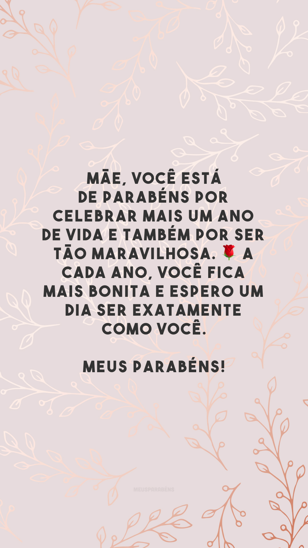 Mãe, você está de parabéns por celebrar mais um ano de vida e também por ser tão maravilhosa. 🌹 A cada ano, você fica mais bonita e espero um dia ser exatamente como você. Meus parabéns!