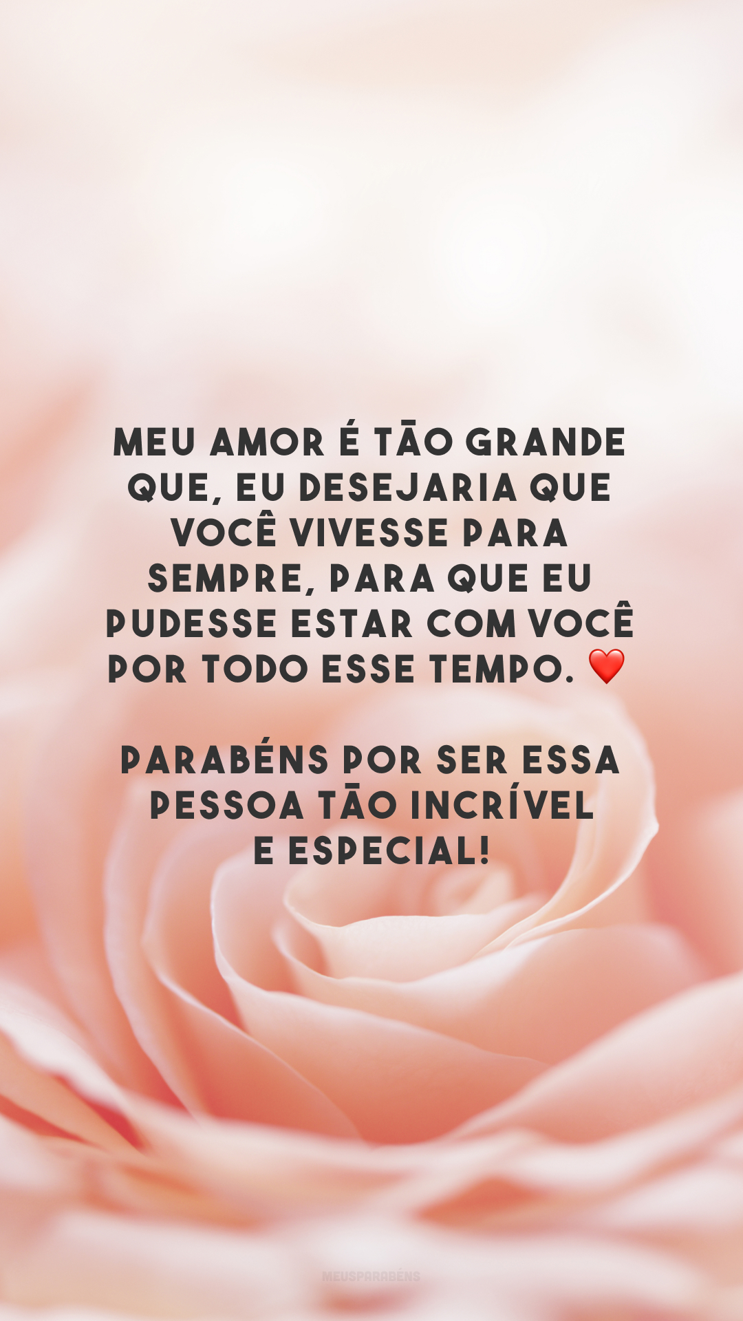 Meu amor é tão grande que, eu desejaria que você vivesse para sempre, para que eu pudesse estar com você por todo esse tempo. ❤ Parabéns por ser essa pessoa tão incrível e especial!