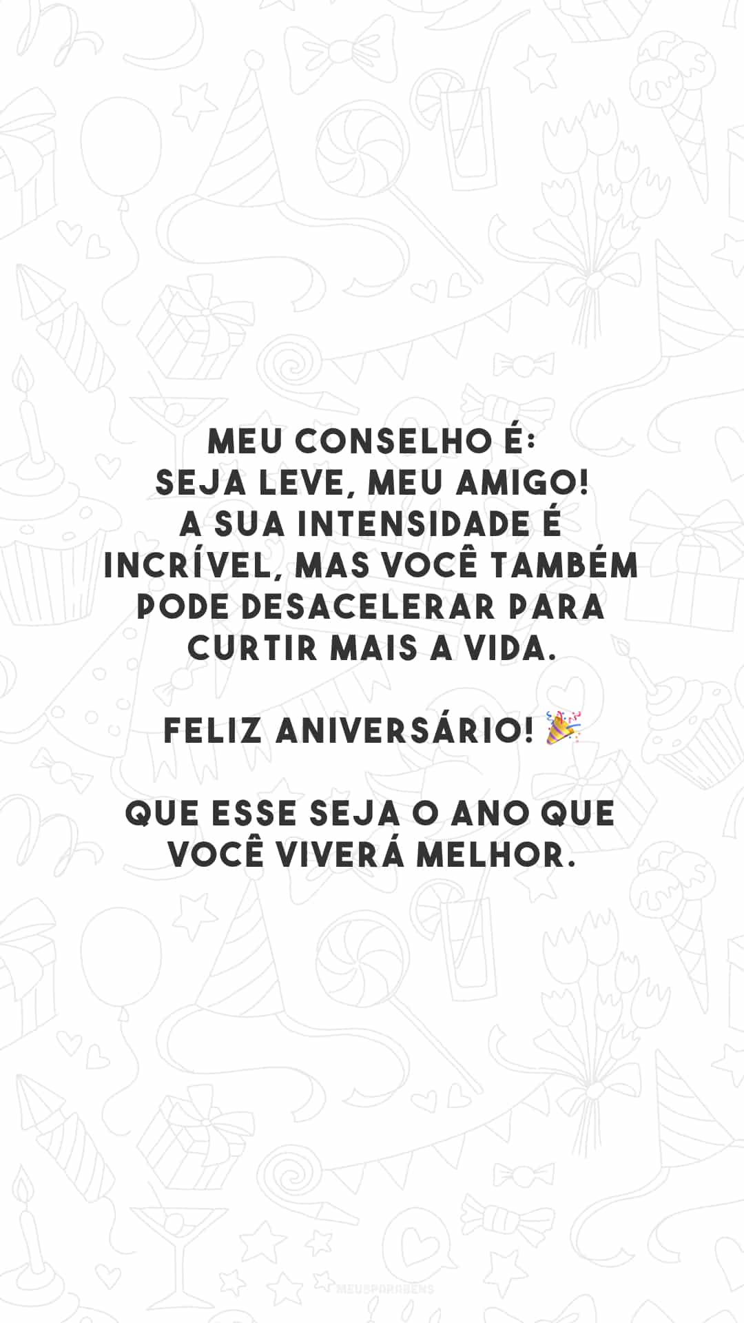 Meu conselho é: seja leve, meu amigo! A sua intensidade é incrível, mas você também pode desacelerar para curtir mais a vida. Feliz aniversário! 🎉 Que esse seja o ano que você viverá melhor.