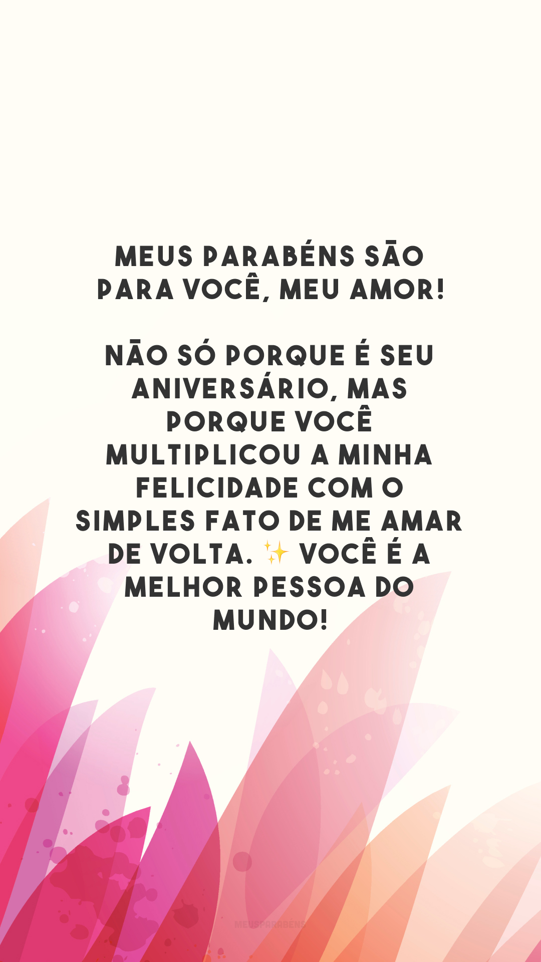 Meus parabéns são para você, meu amor! Não só porque é seu aniversário, mas porque você multiplicou a minha felicidade com o simples fato de me amar de volta. ✨ Você é a melhor pessoa do mundo!