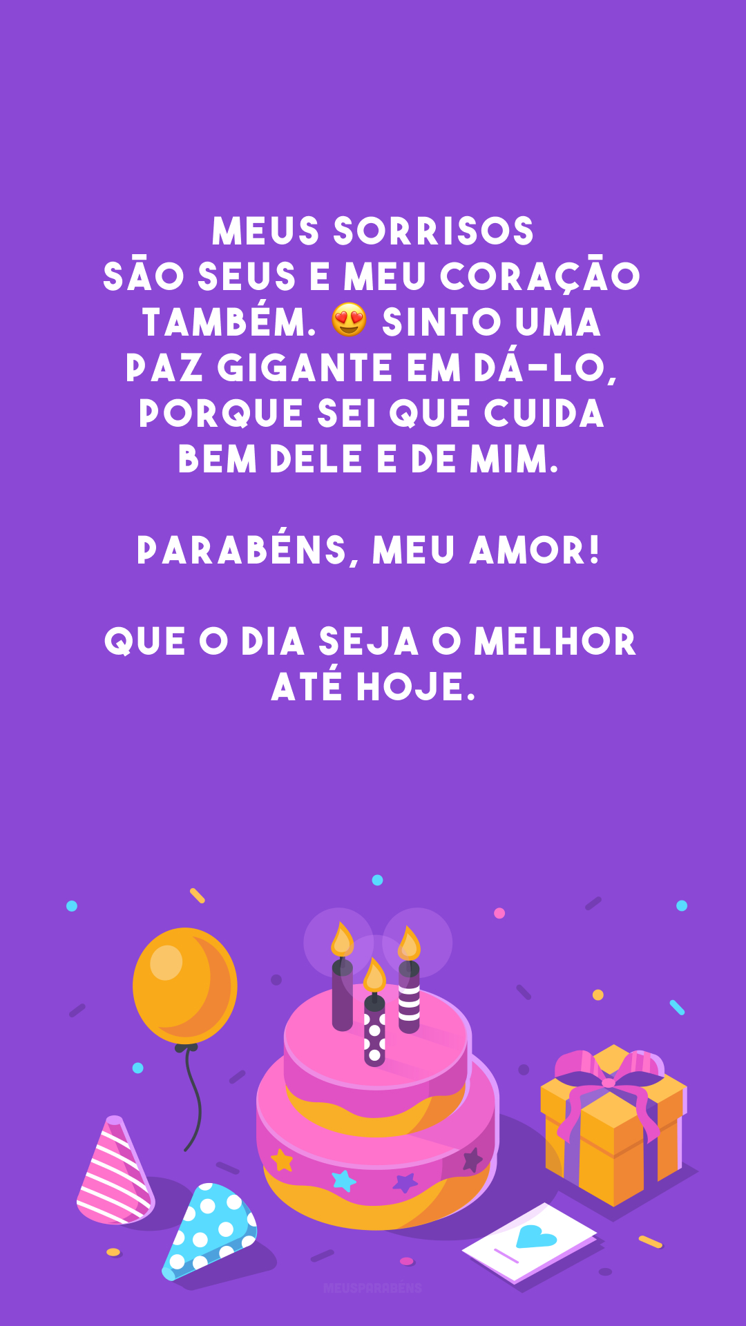 Meus sorrisos são seus e meu coração também. 😍 Sinto uma paz gigante em dá-lo, porque sei que cuida bem dele e de mim. Parabéns, meu amor! Que o dia seja o melhor até hoje.