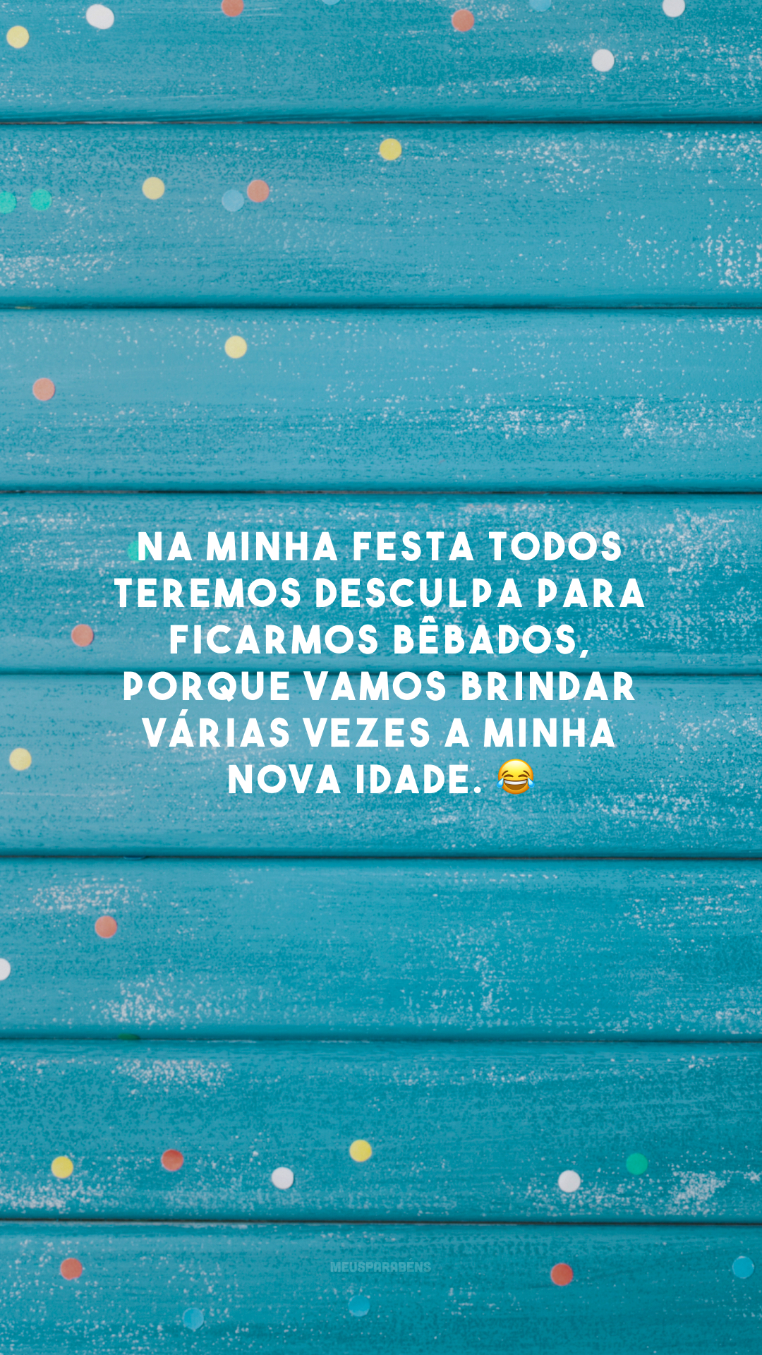 Na minha festa todos teremos desculpa para ficarmos bêbados, porque vamos brindar várias vezes a minha nova idade. 😂