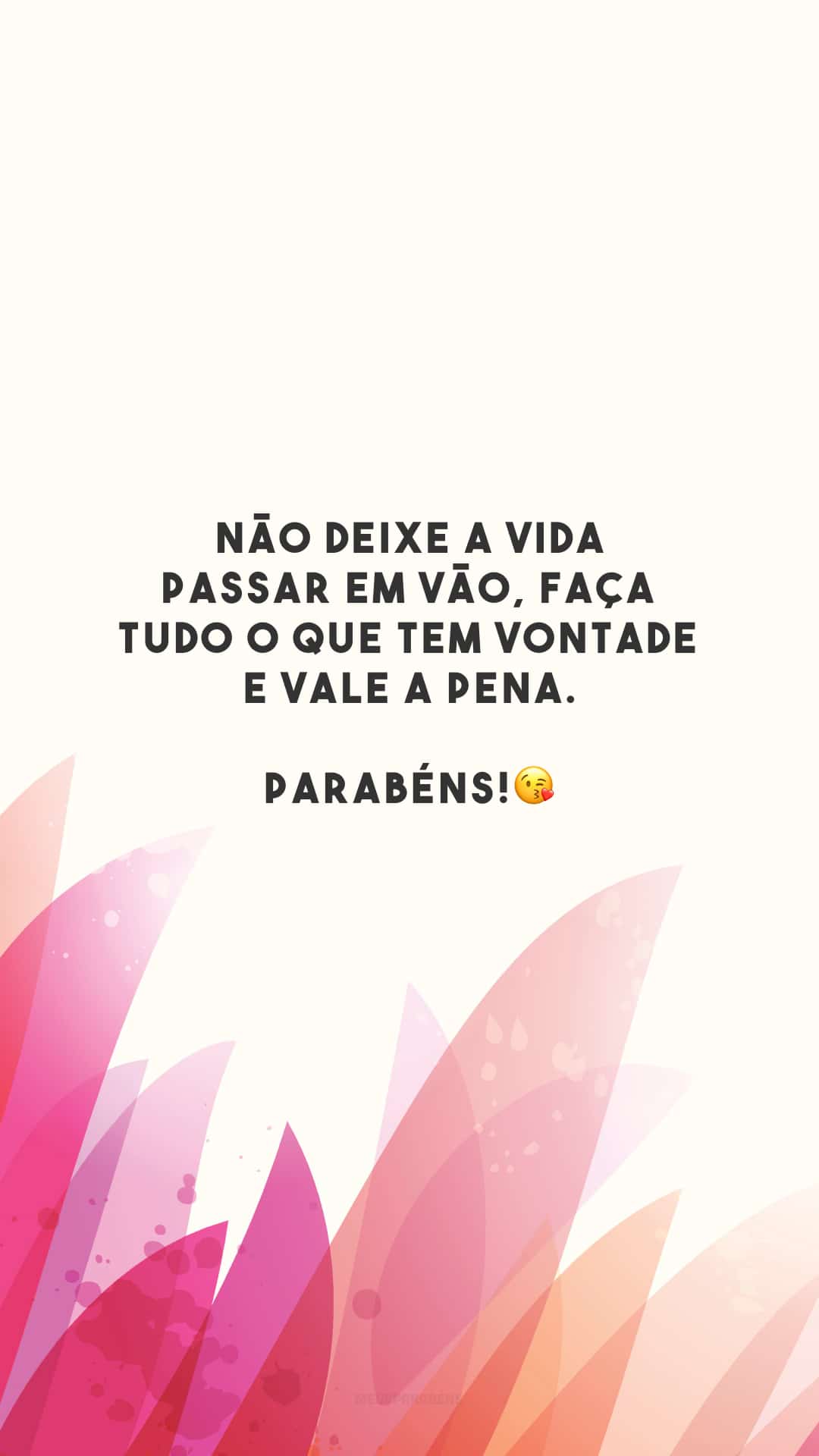 Não deixe a vida passar em vão, faça tudo o que tem vontade e vale a pena. Parabéns!😘