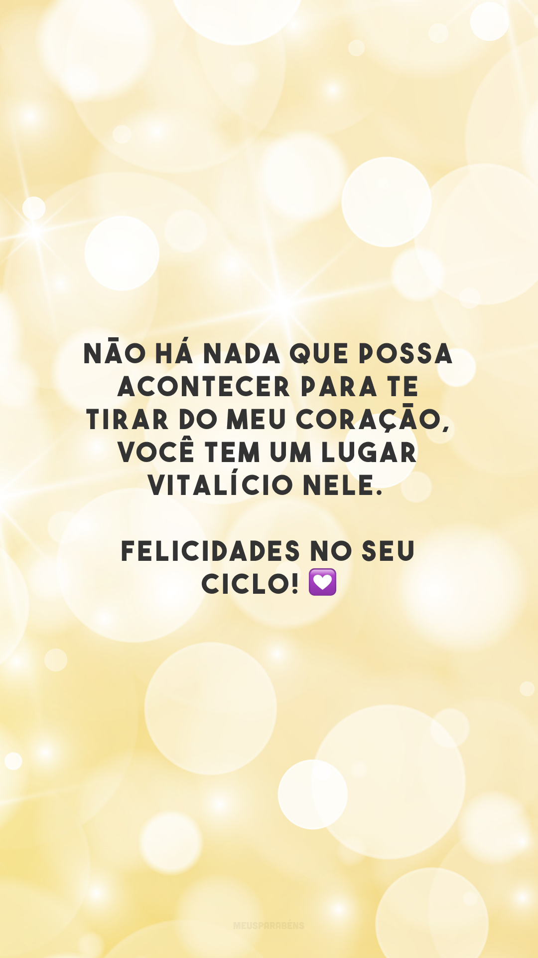 Não há nada que possa acontecer para te tirar do meu coração, você tem um lugar vitalício nele. Felicidades no seu ciclo! 💟