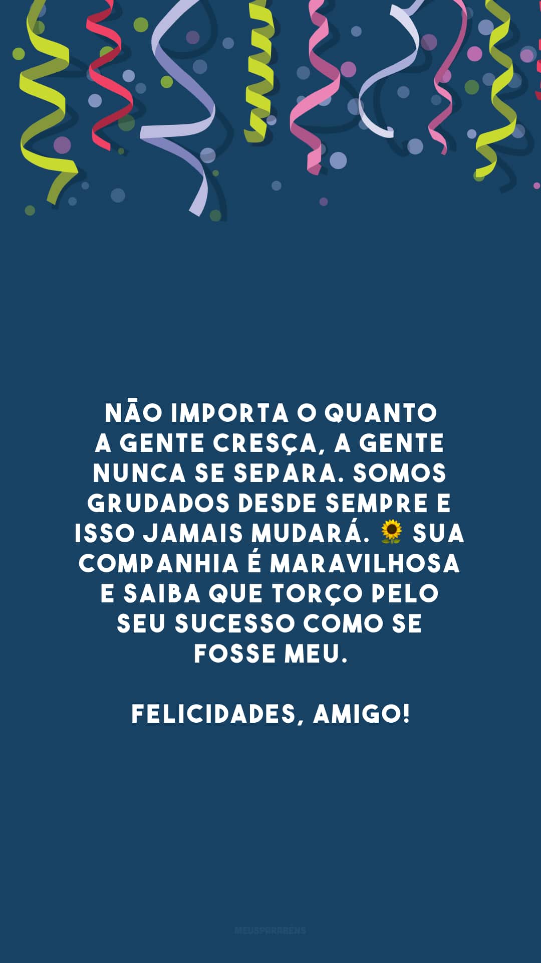 Não importa o quanto a gente cresça, a gente nunca se separa. Somos grudados desde sempre e isso jamais mudará. 🌻 Sua companhia é maravilhosa e saiba que torço pelo seu sucesso como se fosse meu. Felicidades, amigo!