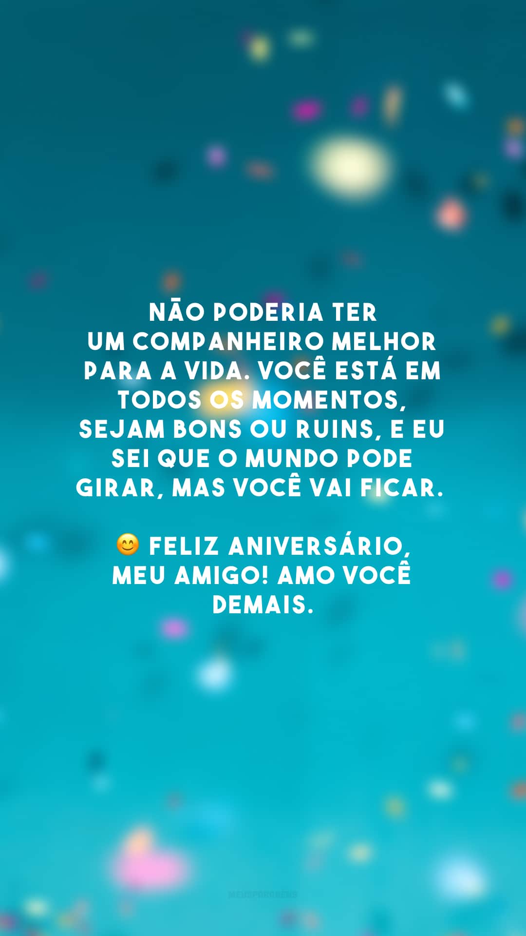 Não poderia ter um companheiro melhor para a vida. Você está em todos os momentos, sejam bons ou ruins, e eu sei que o mundo pode girar, mas você vai ficar. 😊 Feliz aniversário, meu amigo! Amo você demais.