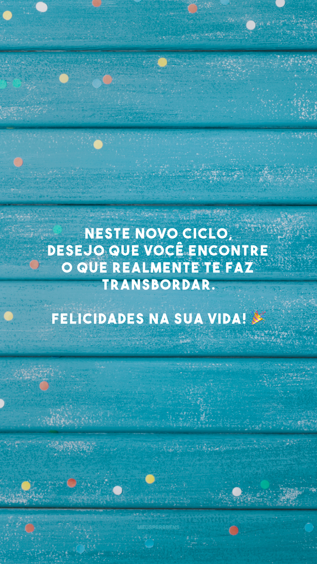 Neste novo ciclo, desejo que você encontre o que realmente te faz transbordar. Felicidades na sua vida! 🎉