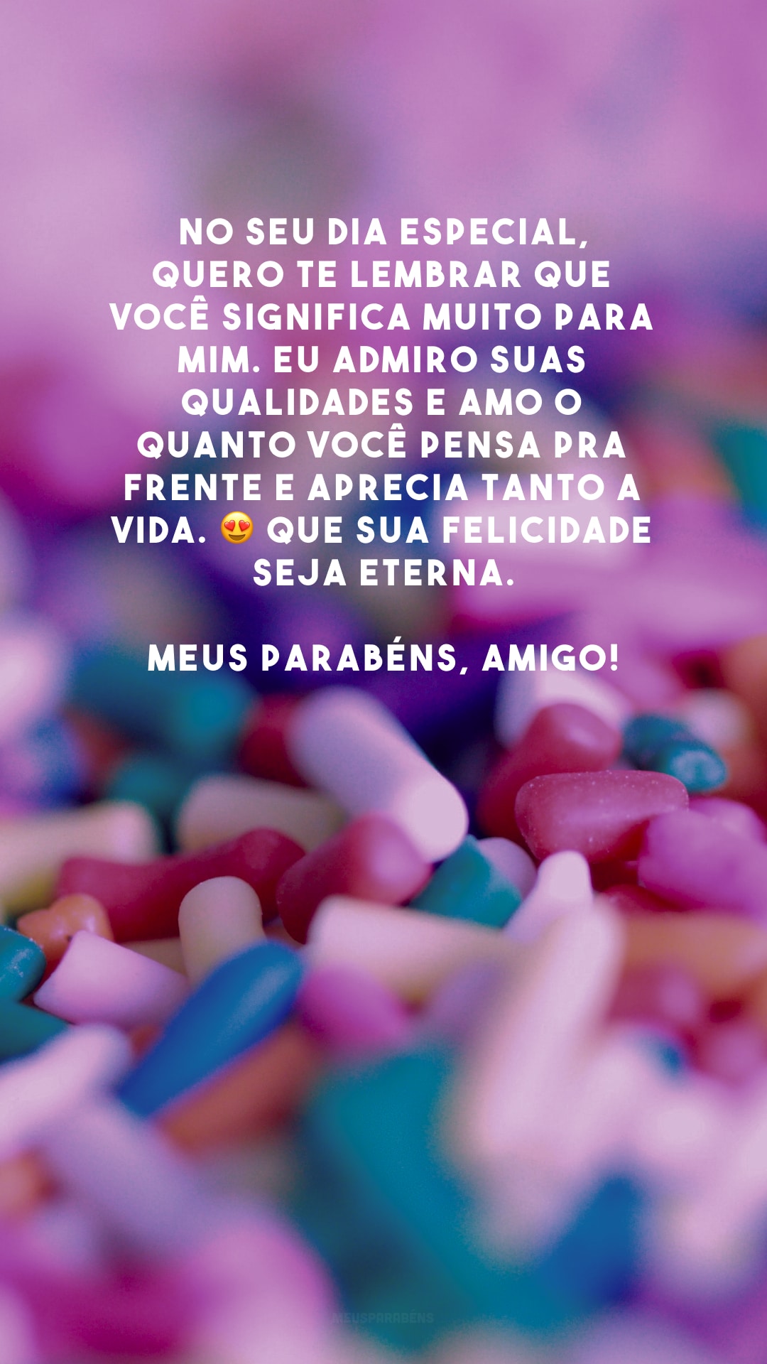 No seu dia especial, quero te lembrar que você significa muito para mim. Eu admiro suas qualidades e amo o quanto você pensa pra frente e aprecia tanto a vida. 😍 Que sua felicidade seja eterna. Meus parabéns, amigo!