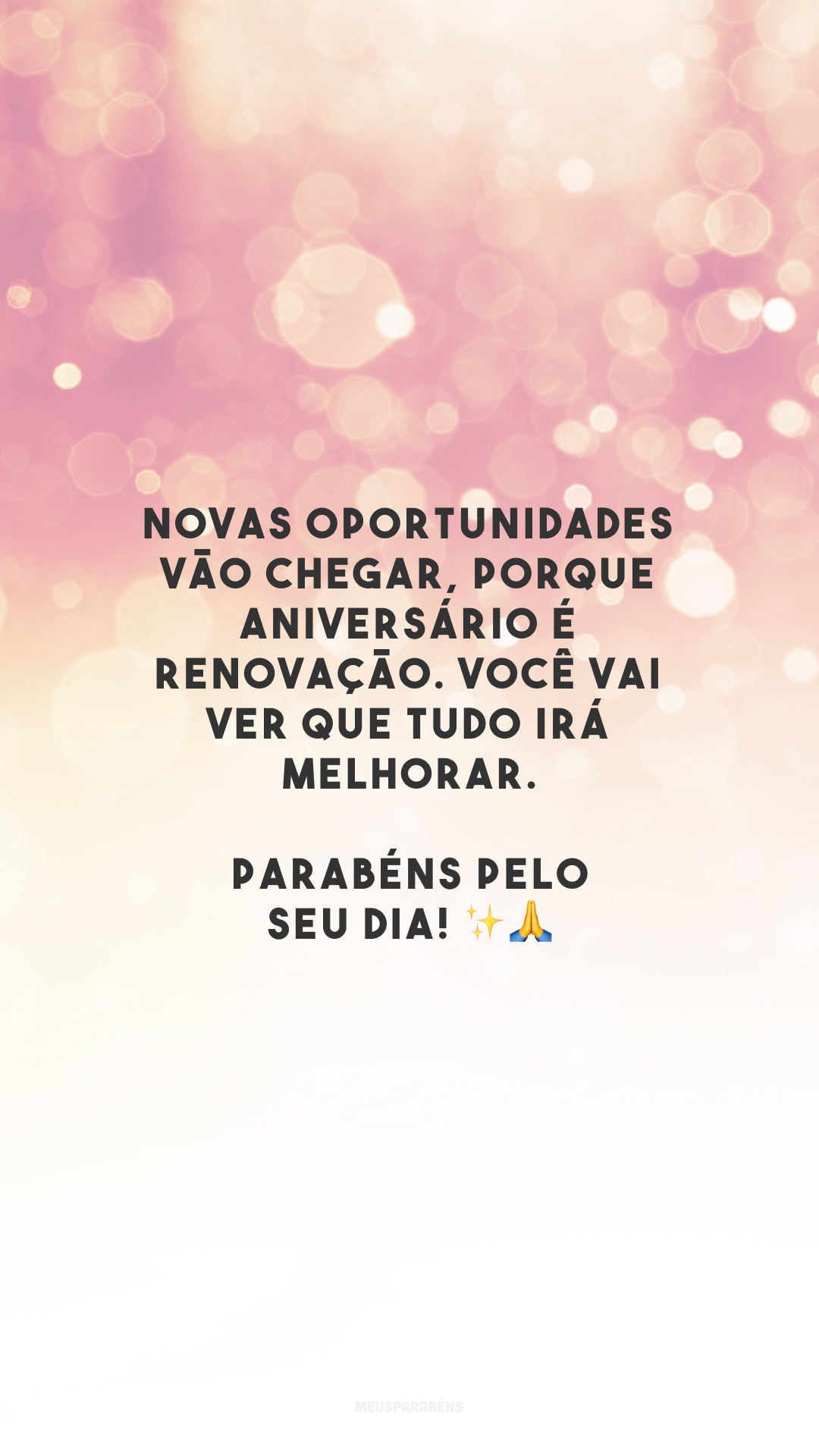 Novas oportunidades vão chegar, porque aniversário é renovação. Você vai ver que tudo irá melhorar. Parabéns pelo seu dia! ✨🙏