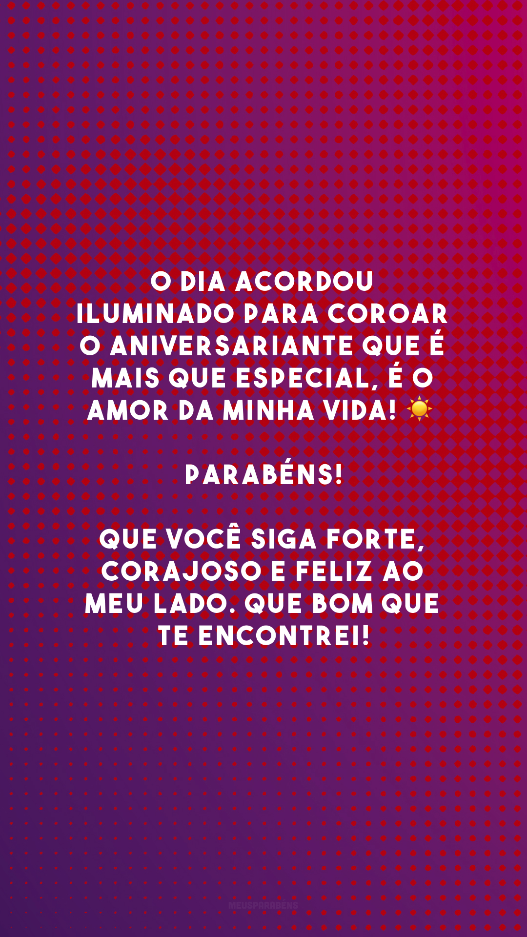 O dia acordou iluminado para coroar o aniversariante que é mais que especial, é o amor da minha vida! ☀ Parabéns! Que você siga forte, corajoso e feliz ao meu lado. Que bom que te encontrei!