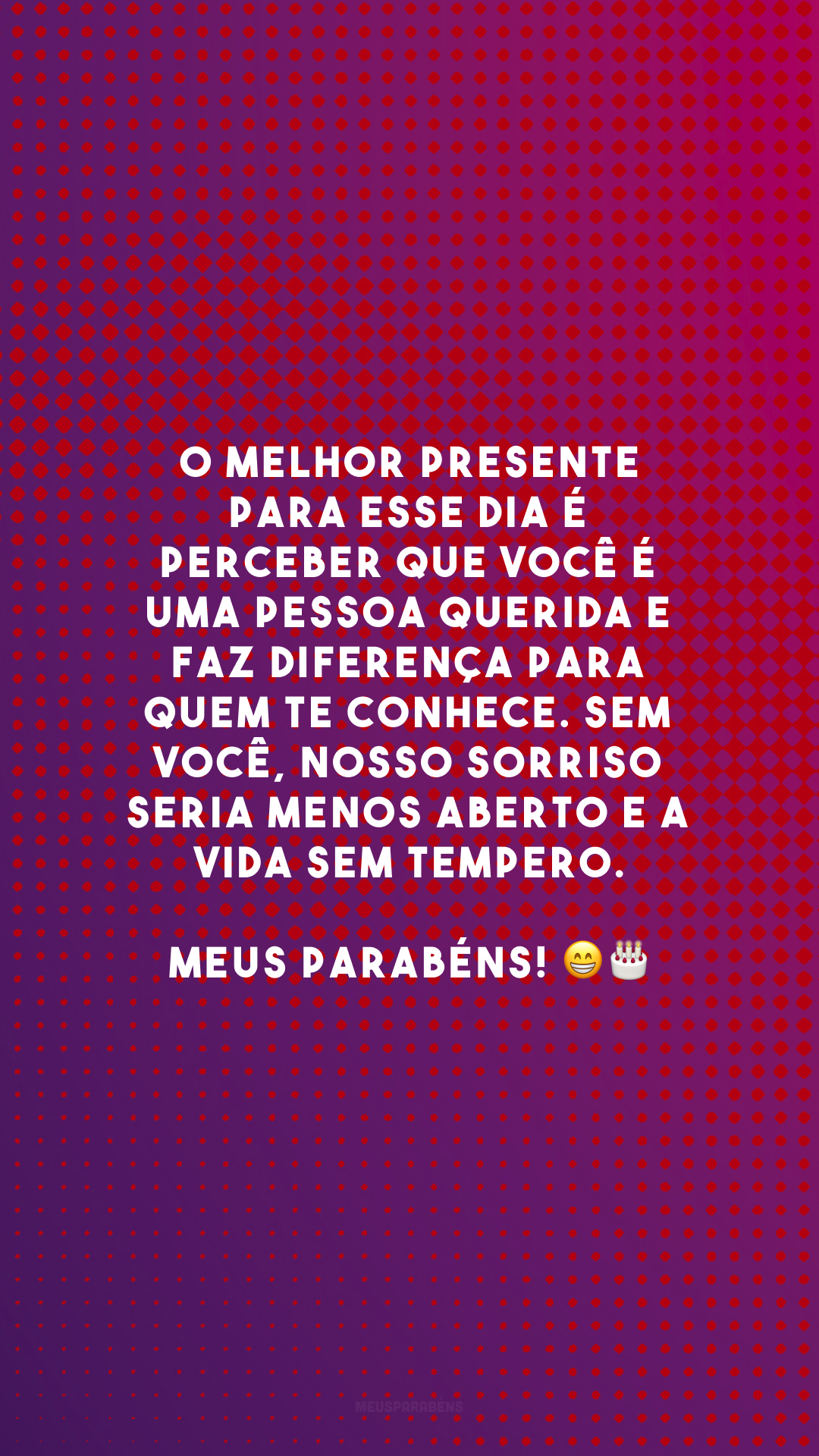 O melhor presente para esse dia é perceber que você é uma pessoa querida e faz diferença para quem te conhece. Sem você, nosso sorriso seria menos aberto e a vida sem tempero. Meus parabéns! 😁🎂